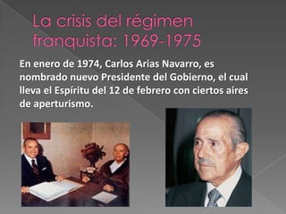 La crisis del régimen franquista: 1969-1975<br />En enero de 1974, Carlos Arias Navarro, es nombrado nuevo Presidente del ...