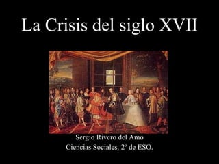 La Crisis del siglo XVII Sergio Rivero del Amo Ciencias Sociales. 2º de ESO. 