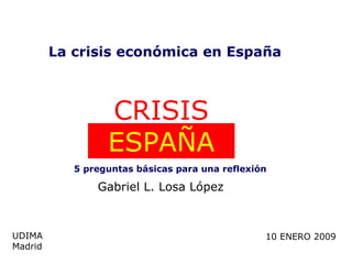 CRISIS  ESPAÑA UDIMA Madrid 10 ENERO 2009 La crisis económica en España 5 preguntas básicas para una reflexión Gabriel L. Losa López   
