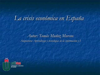 La crisis económica en España   Autor: Tomás Muñoz Moreno Asignatura: Aprendizaje y tecnologías de la información y I 