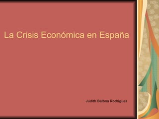 La Crisis Económica en España Judith Balboa Rodríguez 