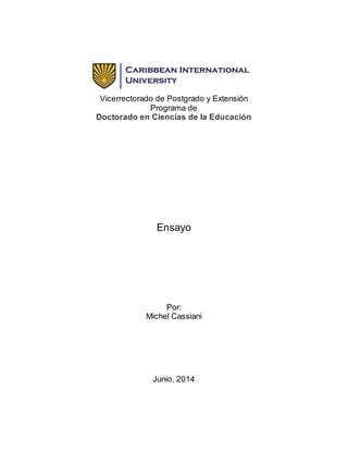 Vicerrectorado de Postgrado y Extensión
Programa de
Doctorado en Ciencias de la Educación
Ensayo
Por:
Michel Cassiani
Junio, 2014
 
