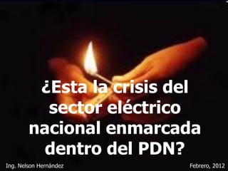 ¿Esta la crisis del
          sector eléctrico
        nacional enmarcada
          dentro del PDN?
Ing. Nelson Hernández     Febrero, 2012
 