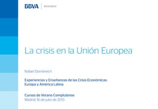 La crisis en la Unión Europea
Rafael Doménech
Experiencias y Enseñanzas de las Crisis Económicas:
Europa y América Latina
Cursos de Verano Complutense
Madrid, 16 de julio de 2013
 