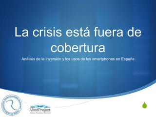 S
La crisis está fuera de
cobertura
Análisis de la inversión y los usos de los smartphones en España
 