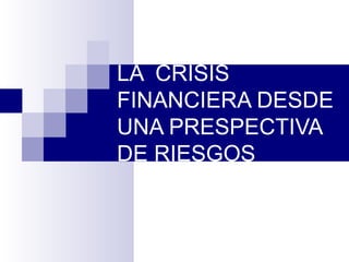 LA  CRISIS FINANCIERA DESDE UNA PRESPECTIVA DE RIESGOS 