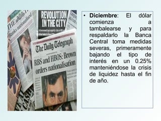 Diciembre : El dólar comienza a tambalearse y para respaldarlo la Banca Central toma medidas severas, primeramente bajando el tipo de interés en un 0.25% manteniéndose la crisis de liquidez hasta el fin de año. 