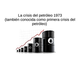 La crisis del petróleo 1973
(también conocida como primera crisis del
petróleo)
La crisis del petróleo 1973
(también conocida como primera crisis del
petróleo)
La crisis del petróleo 1973
(también conocida como primera crisis del
petróleo)
 