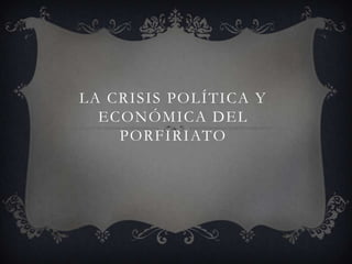 LA CRISIS POLÍTICA Y
  ECONÓMICA DEL
    PORFIRIATO
 
