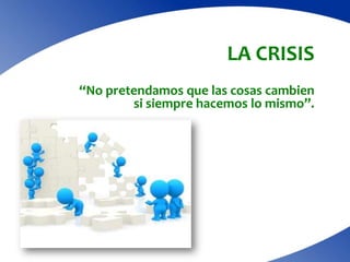 LA CRISIS
“No pretendamos que las cosas cambien
        si siempre hacemos lo mismo”.
 