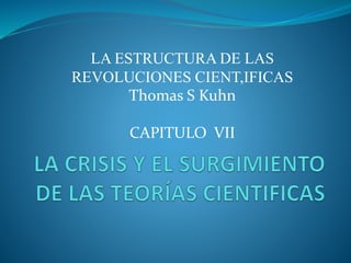 LA ESTRUCTURA DE LAS
REVOLUCIONES CIENT,IFICAS
Thomas S Kuhn
CAPITULO VII
 