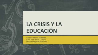 LA CRISIS Y LA
EDUCACIÓN
Alberto Reolid Martínez
Juan José Peñas Crespo
Jessica Mayoral Martínez
 