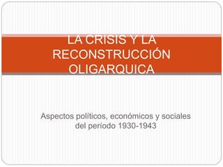 Aspectos políticos, económicos y sociales
del período 1930-1943
LA CRISIS Y LA
RECONSTRUCCIÓN
OLIGARQUICA
 