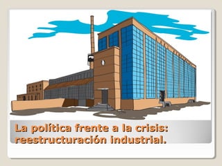 La política frente a la crisis:La política frente a la crisis:
reestructuración industrial.reestructuración industrial.
 