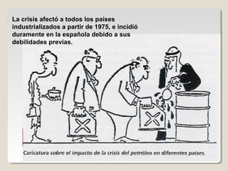 La crisis afectó a todos los países
industrializados a partir de 1975, e incidió
duramente en la española debido a sus
debilidades previas.
 