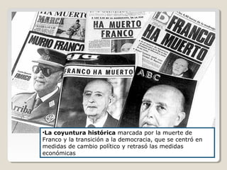 •La coyuntura histórica marcada por la muerte de
Franco y la transición a la democracia, que se centró en
medidas de cambio político y retrasó las medidas
económicas
 