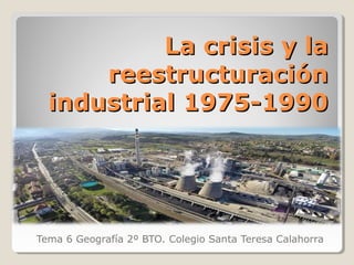 La crisis y laLa crisis y la
reestructuraciónreestructuración
industrial 1975-1990industrial 1975-1990
Tema 6 Geografía 2º BTO. Colegio Santa Teresa Calahorra
 