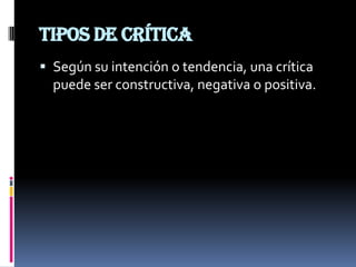 Tipos de crítica
 Según su intención o tendencia, una crítica
  puede ser constructiva, negativa o positiva.
 