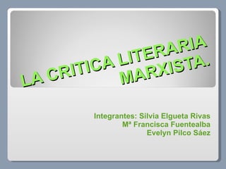 LA CRITICA LITERARIA MARXISTA. Integrantes: Silvia Elgueta Rivas Mª Francisca Fuentealba Evelyn Pilco Sáez 