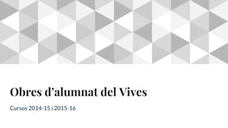 Obres d’alumnat del Vives
Cursos 2014-15 i 2015-16
 
