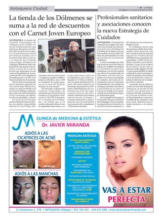 La tienda de los Dólmenes se
suma a la red de descuentos
con el Carnet Joven Europeo
ANTEQUERA. La tienda del
Conjunto Arqueológico de
Antequera se ha sumado a la
red de establecimientos que
ofrecen un descuento a los titu-
lares del Carnet Joven Europeo.
La coordinadora provincial
del Instituto Andaluz de la
Juventud (IAJ), Silvia Cabrera,
y el director del Conjunto
Arqueológico Dólmenes de
Antequera,BartoloméRuiz,han
presentadoestasemanaestaini-
ciativa a través de la cual los
jóvenes que dispongan de este
carnetsebeneficiarándeundes-
cuentodel10%enlaadquisición
de publicaciones y un 20% en el
resto de productos de la tienda.
Silvia Cabrera ha destacado
que en Antequera disponen de
este carnet unos 900 jóvenes,
siendo un total de 60.000 en la
provinciadeMálaga,señalando
queatravésdeestaherramienta
se da a los jóvenes una alterna-
tivadeociosaludableycultural.
El Carnet Joven Europeo
puedenobtenerlotodoslosjóve-
nes con edades comprendidas
entre los 14 y los 30 años, ofre-
ciéndoles diversos descuentos
y ventajas en aquellos estableci-
mientos adheridos, unos 3.000
en Andalucía, los cuales apare-
cen en la web del Instituto
Andaluz de la Juventud.
Por otra parte, el director del
Conjunto Arqueológico ha
informado que este jueves se ha
emitido en el programa Cróni-
cas de La 2 de TVE el documen-
tal “La mirada de los Dólme-
nes”, un trabajo que se ha
venido realizando desde el mes
de septiembre hasta marzo y en
el que intervienen todos los
investigadores que vienen tra-
bajando en el Sitio Los Dólme-
nesy los guíasoficialesdel Con-
junto, llevando implícito un
homenaje al guarda de Los Dól-
menes. Bartolomé Ruiz ha con-
firmado que TVE está nego-
ciando la venta de este docu-
mental a diferentes televisiones
internacionales de Japón y
Canadá, destacando su impor-
tancia de cara a la recta final de
la promoción de la candidatura
a Patrimonio Mundial.
11 ç La Crónica
Del sábado 2 al viernes 8 de abril de 2016Antequera Ciudad
Profesionales sanitarios
y asociaciones conocen
la nueva Estrategia de
Cuidados
ANTEQUERA. El Hospital de
Antequerahaacogidoestemiér-
coles una Jornada de presenta-
ción de la nueva Estrategia de
Cuidados deAndalucía a la que
hanacudidocercademediocen-
tenar de profesionales así como
asociaciones de la comarca de
Antequera.
Lanuevaestrategiadecuida-
dossebasaenunanuevalíneade
trabajoconelobjetivodemejorar
los resultados en salud de la
ciudadanía a través del cuidado
que ofrecen los profesionales de
enfermería, así como dar res-
puesta a las nuevas necesidades
de cuidados, derivadas de cir-
cunstancias como la cronicidad,
la dependencia o las ventajas de
conseguir pacientes más activos
y más dueños de su salud. Se
trata de un trabajo en los profe-
sionales de la enfermería juegan
un importante papel.
Losencargadosdeinaugurar
el encuentro fueron la directora
delaEstrategia,NievesLafuente,
acompañada por el director de
enfermería Jesús Bujalance y
del subdirector de enfermería,
Rogelio García.
En Andalucía, una de cada
dospersonasadultastieneenfer-
medad crónica (nueve de cada
diezcuandosetratadepersonas
mayores de 75 años); más de
100.000personaspresentanplu-
ripatología, y el 88% de los cui-
dados se produce en el entorno
familiar, a cargo de las mujeres
de la familia, mucho más en
entornosruralesalejados.Porello,
"sehaceimprescindibleeltrabajo
colaborativoentrelaestrategiay
elplandeatenciónalaspersonas
con enfermedades crónicas",
señala la directora de la Estrate-
gia, Nieves Lafuente.
Lajornada,quesecelebróen
el salón de actos del Hospital de
Antequera, se dividió en dos
sesiones. Una primera por la
mañana enfocada a profesiona-
les, en la que se dieron a cono-
cerbuenasprácticasyavancesen
elámbitodeloscuidados;yotra
por la tarde, dedicada al movi-
miento asociativo y al volunta-
riado.
 