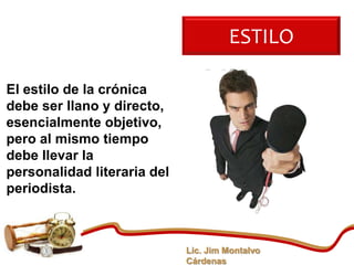 ESTILO

El estilo de la crónica
debe ser llano y directo,
esencialmente objetivo,
pero al mismo tiempo
debe llevar la
personalidad literaria del
periodista.



                             Lic. Jim Montalvo
                             Cárdenas
 