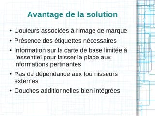 Avantage de la solution
●

Couleurs associées à l'image de marque

●

Présence des étiquettes nécessaires

●

●

●

Information sur la carte de base limitée à
l'essentiel pour laisser la place aux
informations pertinantes
Pas de dépendance aux fournisseurs
externes
Couches additionnelles bien intégrées

 