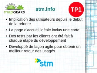 stm.info
●

●
●

●

Implication des utilisateurs depuis le début
de la refonte
La page d'accueil idéale inclus une carte
Des tests par les clients ont été fait à
chaque étape du développement
Développé de façon agile pour obtenir un
meilleur retour des usagés

 