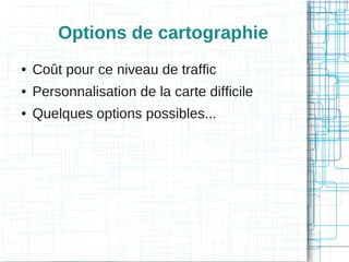Options de cartographie
●

Coût pour ce niveau de traffic

●

Personnalisation de la carte difficile

●

Quelques options possibles...

 