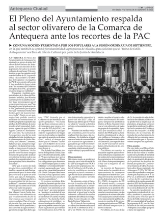 ANTEQUERA. El Pleno del
AyuntamientodeAntequeraha
mostrado su apoyo al sector del
olivar de la Comarca de Ante-
quera. Con una moción de los
populares elevada a la sesión
ordinariadeestelunes,19desep-
tiembre,yquehacontadoconel
voto favorable de PP, Izquierda
Unida y Ciudadanos a la totali-
dad de los puntos y la negativa
de PSOE a excepción del punto
1, han tendido su brazo a éste
ante “los recortes del Gobierno
deEspañadelaPAC,queponen
en grave riesgo su viabilidad”.
El popular, y también secre-
tario tercero de la Mesa del Par-
lamento andaluz, José Ramón
Carmona,tomólapalabraenpri-
mer lugar para asegurar que el
reparto previsto por ese Plan
Estratégicoparalaaplicaciónde
la PAC presentado por España
haceque“Andalucíarecibaestos
fondos, pero de manera muy
recortada”. Tanto es así que,
según han podido conocer
mediante las estimaciones, el
modelopropuestosupondráuna
pérdidade100millonesdeeuros
anuales a la Comunidad Autó-
noma, a pesar de que la Política
Agraria Común es “fundamen-
tal” para esta. “La Comarca de
Antequera es una de las más
afectadasdetodaAndalucíapor
el planteamiento de Pedro Sán-
chez y su Gobierno”, lamentó,
indicandoque,aunquelasorga-
nizacionesylaJuntalohanrecla-
mado, se desconoce el impacto
real pues el Gobierno “no ha
puesto sobre la mesa ningún
documento para poder analizar
con criterios técnicos cuál es esa
pérdidadecompetitividadypor
quéseproducehaciadetermina-
das zonas”.
“¿Por qué, si somos los más
productivos, sostenibles y el
modeloaseguirdetodaEuropa,
permitimos que a la tierra más
productiva se le quite un solo
euro y que aquí, en Antequera,
estonoseaundebatequellevea
la unanimidad de las fuerzas
políticas?”, cuestionó sobre una
mociónquenocontóconelvoto
a favor de todos los grupos.
El portavoz de Ciudadanos,
José Manuel García Puche, fun-
damentó su voto afirmativo en
que era el momento de dar la
importancia que requiere al
campo andaluz. Para el conce-
jal naranja, hay que seguir las
indicaciones de las patronales y
asociaciones de agricultores y
ganaderosporquehandichoque
esta “PAC firmada por el
Gobierno no les beneficia, sino
que les perjudica”. “No puede
ser que haya comarcas como la
de Antequera que vayan a per-
der más del 20% de la PAC y no
es una protesta de Cs; que agri-
cultores y ganaderos no hagan
nuevas tractoradas no significa
queesténdeacuerdoconlasitua-
ción”, indicó, al tiempo que
deseó que el Gobierno “rectifi-
que” con el objetivo de no crear
másperjuiciosaunsectoryaafec-
tado de por sí.
Porsulado,FranMatas,por-
tavoz de Izquierda Unida, aun-
quevotóafirmativamente,pidió
al PP que explique por qué se
producenestosrecortes.“Ahora
hayobligacionesquedetermina
la Unión Europea para la soste-
nibilidad y el medioambiente”,
expresó,asegurandoque,“aun-
quenohaycapacidadparadecir
a la Unión Europea cómo hacer
lascosas,síhaycapacidadcomo
Ayuntamiento para ayudar a
nuestros agricultores”.
El portavoz socialista, Kiko
Calderón,lamentóquelascifras
de pérdidas anunciadas por los
populares “son alarmistas y fal-
tas de rigor”, así como tampoco
se “ajustan a la realidad de una
nueva política para cuyo diseño
sehantenidoencuentamuchos
aspectos”. “La Junta ha hecho
estimaciones de pérdidas y no
tienen fundamento sólido por-
quenoesposibleconocerlaspér-
didas o ganancias que sufrirán
los beneficiarios de la PAC de
una determinada comunidad a
partir del año 2023”, dijo, al
tiempoqueafirmóqueelPPbasa
su labor en “asustar a distintos
sectoresoalasociedadensucon-
junto”.
“Asustan con medias verda-
des o mentiras, pero no se les
explican bien las cosas a los ciu-
dadanos...EnAndalucía,aligual
queenelrestodecomunidades,
son mayoría los agricultores y
ganaderos que verán incremen-
tadas sus ayudas básicas o se
quedarán prácticamente igual”,
segúnsubrayó,apoyandoasísu
voto.
Otras mociones
Delmismomodo,seaprobópor
mayoría,conelvotofavorablede
Cs y PPy la negativa de PSOE e
IU, la moción popular para ins-
tar al Gobierno de España a
adoptar medidas en materia
energética con el consenso y
aprobacióndelasadministracio-
nes, agentes sociales y sectores
afectados.
LareferenteaexigiralEjecu-
tivo de la nación una línea de
ayudas estatales para la conser-
vaciónyconocimientodelpatri-
monio cofrade lo fue por una-
nimidad, al igual que lo fue la
referente a eliminar las mallas
exterioresdeledificiodelaSegu-
ridad Social situado en calle
Beato Enrique Vidaurreta.
En el caso de las mociones
socialista,fuedesestimadaconel
'no' de PP, la abstención de Cs y
el 'sí' de PSOE e IU la concer-
niente a ampliar el espacio edu-
cativo universitario de Ante-
quera.Tampocofueaprobadala
relativa al Bono Alquiler Joven
pesealvotoafirmativodetodos
losgruposdelaoposición.Apro-
bada por unanimidad fue la
moción del PSOE para la plani-
ficación estratégica de la educa-
ción pública enAntequera a fin
deevitardesajustesentrelaoferta
ylademanda,conespecialaten-
ción a la FP y las nuevas necesi-
dades estructurales de los cen-
tros públicos.
Por último, en cuanto a la
actuación urgente para solven-
tarlasdeficienciasexpuestaspor
losvecinosdelamancomunidad
de propietarios de la urbaniza-
ciónNuevaAntequeratampoco
lo fue con la negativa de los
populares.
La moción de Izquierda
Unida sobre la creación de un
aparcamiento de caravanas
municipalenelrecintodelCam-
pingdelTorcalfuedesestimada
con la abstención de Cs, el sí de
IU y PSOE y la negativa del PP.
Del mismo modo, y aunque
contó con el voto afirmativo de
laoposición,noseaprobólarefe-
renteaqueelAyuntamientoini-
ciara las conversaciones con los
porpietariosdesolaresubicadas
enlaciudadparaacondicionarlo
como aparcamiento público. La
puesta en marcha de los presu-
puestosparticipativosen2023no
salió adelante tampoco con la
misma votación.
Por último, en el caso de las
deCs,lacreacióndesalasdelac-
tanciaenlosedificiospúblicosno
se aprobó tras la negativa de los
populares,aligualquetampoco
seaprobólareordenacióndeltrá-
ficoenlacarreteradeCórdobay
el cruce de vías junto a la Villa
Romana de la Estación. El
impulso de una herramienta de
difusión de los contratos meno-
res elaborados por el Ayunta-
miento tampoco fue aprobada.
Otros asuntos
Por otro lado, en el Pleno Ordi-
nariodelmesdeseptiembretam-
bién se dio luz verde la modifi-
cacióndelaplantilladepersonal
delAyuntamientoporunanimi-
dad;alaaprobacióndelejercicio
de la potestad de deslinde de
bienes por parte del Consisto-
rioainstanciadeOpusFounda-
tion sobre fincas registrales de
Antequera 7.122 y 56.590, así
comodelexpedientecorrespon-
diente por mayoría con el 'sí' de
PP y Cs, la abstención de PSOE
y el 'no' de IU; y aprobación y
rendicióndelacuentageneraldel
ejercicio2021delAyuntamiento
yentesdependientespormayo-
ríayconlaabstencióndeCseIU.
Se aprobó, igualmente, un
expediente extrajudicial de cré-
dito y también la propuesta de
Alcaldía para solicitar que el
TronodeEstiloAntequeranosea
BICporunanimidad,aligualque
la propuesta de IU para la clasi-
ficación de las vías pecuarias de
Antequeraysusanejosquepasó
a turno de urgencias.
El Pleno del Ayuntamiento respalda
al sector olivarero de la Comarca de
Antequera ante los recortes de la PAC
u CON UNAMOCIÓN PRESENTADAPORLOSPOPULARESALASESIÓN ORDINARIADESEPTIEMBRE,
enla que tambiénse aprobó por unanimidadla propuesta de Alcaldía para solicitar que el ‘Trono de Estilo
Antequerano’sea Biende InterésCultural por parte de la Junta de Andalucía
11 ç La Crónica
Del sábado 24 al viernes 30 de septiembre de 2022
Antequera Ciudad
 