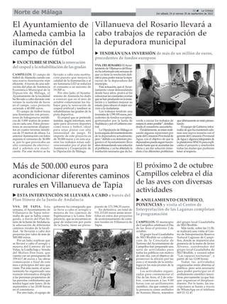 23 ç La Crónica
Del sábado 24 al viernes 30 de septiembre de 2022
Norte de Málaga
CAMPILLOS. El campo de
fútbol de Alameda cuenta con
una nueva iluminación más
eficiente. A través de una sub-
veción del plan de Asistencia
Económica Municipal de la
Dipuación de Málaga, el
Ayuntamiento de la localidad
ha llevado a cabo durante este
verano la sustición de focos
en el campo, cuyo proyecto
asciende a 40.000 euros.
El campo de fútbol tenía
una iluminación con proyec-
tores de halogenuros metáli-
cos de 3.000 watios de poten-
cia en cada uno. Estos proyec-
tores se encuentran dispues-
tos en cuatro torretas metáli-
cas de 15 metros de altura. La
anterior iluminación con fotos
suponía el consumo de 36.000
w, por lo que provocaba un
alto consumo de electrici-
dad y además era insufi-
ciente. Por este motivo se ha
llevado a cabo esta sustitu-
ción puesto que mejora la
calidad de la iluminación y al
ser luminaria LED se reducirá
el consumo a un máximo de
19.200 w.
Por otro lado, el Ayunta-
miento de Alameda ha dado
a conocer que en el mes de
octubre comenzaran los tra-
bajos para la renovación de
cesped artificial y tambien se
rehabilitaran las gradas de la
pista deportiva.
El cesped que se pretende
instalar, según informan, será
apto para diversos deportes
como tenis y fútbol, ideal
para unas pistas con alta
intensidad de juego. El
importe de este proyecto es
de 30.000 euros y en esta oca-
sión los trabajos estan sub-
vencionados por el plan de
Asistencia y Cooperación de
la Diputación de Málaga.
El Ayuntamiento de
Alameda cambia la
iluminación del
campo de fútbol u TENDRÁN UNA INVERSIÓN de más de un millón de euros,
procedentes de fondos europeos
VVA. DE TAPIA. Esta
semana, el Ayuntamiento de
Villanueva de Tapia infor-
maba de que se había conse-
guido, a través del Plan Iti-
nere de la Junta de Andalucía,
la adecuación de diferentes
caminos rurales de la locali-
dad. Se llevarán a cabo dos
proyectos por valor de más de
500.000 euros.
Por un lado, explican que
se llevará a cabo el arreglo y
mejora del Camino de las
Viñas, la Losilla baja y Vereda
del Molino Don Juan, que
cuenta con un presupuesto de
359.617,46 euros y las obras
comenzarán a final de este
mes o principios del mes que
viene. Por esta razón, el ayun-
tamiento ha organizado una
reunión informativa dirigida
a las personas propietarias de
las parcelas conlindantes que
tendrá lugar este lunes, 26 de
septiembre a las 20:00 horas
en el consistorio.
Por otro lado, el equipo de
gobierno ha conseguido que
se lleve a cabo el arreglo y
mejora de los caminos de
Espetazorras y la Loma. Este
proyecto, que se encuentra en
gase de redacción por parte
de la Junta, tiene un presu-
puesto de 171.598,35 euros.
En definitiva, un total de
531.215,81 euros serán inver-
tidos en estos dos proyectos
de aconcionamiento de cami-
nos rurales en Villanueva de
Tapia.
Más de 500.000 euros para
acondicionar diferentes caminos
rurales en Villanueva de Tapia
u ESTA INTERVENCIÓN SE LLEVARÁ A CABO a través del
Plan Itinere de la Junta de Andalucía
VVA.DELROSARIO.ElAyun-
tamientodeVillanuevadelRosa-
riohainformadoestasemanade
que ya tiene la resolución defi-
nitiva para poder iniciar la repa-
ración de la depuradora del
municipio.
Esta actuación, que elAyun-
tamiento viene demandando
desde hace años, podrá al fin
solucionarlasconstantesaverías
quesehanproducidoenlainsta-
lación y y tambien mejorar su
estado para ofrecer el mejor ser-
vicio a la ciudadanía.
Los trabajos tendrán una
inversiónde1.199.195euros,pro-
cedentes de fondos europeos,
gestionados por la Junta de
AndalucíayporelGobiernocen-
tral.
La Diputación de Málaga es
laencargadadelmantenimiento
de la depuradora actualmente,
pero“debidoasudeterioropro-
gresivo el Ayuntamiento lleva
añosdemandandounasolución
al problema, y ya ha obtenido la
resolución necesaria que da luz
verde a iniciar los trabajos de
mejoraloantesposible”,detallan
desde el consistorio saucedeño.
Paralelamente,seestanreali-
zando algunas repaciones por
partedelConsorcioProvincialde
Agua, con el objetivo de que la
depuradorapuedaseguirfuncio-
nandohastaqueseacometanlas
obras y así dar solución inme-
diata a los diferentes problemas
queúltimamenteseestánpresen-
tando.
ElequipodeGobiernoinfor-
mabadequehamantenidoade-
más una nueva reunión con el
gerentedelConsorcioProvincial
deAguayalgunosintegrantesde
laplataformaSINOAparaexpli-
carles el proyecto y resolverles
todas las dudas que pudieran
tener al respecto.
Villanueva del Rosario llevará a
cabo trabajos de reparación de
la depuradora municipal
u EN OCTUBRESEINICIA la renovación
del cespedy la rehabilitaciónde lasgradas
u ANILLAMIENTO CIENTÍFICO,
PONENCIAS y visita al Centro de
Interpretación de las Lagunas completan
la programación
CAMPILLOS. El municipio
de Campillos celebrará el Día
de las Aves el próximo 2 de
octubre.
El grupo local Guadalteba
de SEO Birdlife en colabora-
ción de la Concejalía de
Turismo del Ayuntamiento de
Campillos han preparado una
serie de actividades para
todos los públicos con motivo
de este día, con el objetivo de
promover la afición por las
aves y el mundo de la ornito-
logía en los más jóvenes de la
localidad.
Las actividades organi-
zadas para conmemorar el
Día de las Aves, el 2 de octu-
bre, comienzan a las 9:00
horas con un anillamiento
científico, cita que contará con
la presencia como anillador
de Antonio Marín, miembro
del grupo local Guadalteba
de SEO Birdlife.
Más tarde, sobre las 11:30,
se realizará una visita al Cen-
tro de Interpretación Reserva
Natural Lagunas de Campi-
llos, donde se impartirá una
ponencia de la mano de Javier
Álvarez, coordinador del
grupo local Guadalteba de
SEO Birdlife, y versará sobre
“Las rapaces nocturnas”, a
partir de las 12:00 horas.
Todas las actividades
organizadas están abiertas al
público, pero será necesario
para poder participar en el
anillamiento científico inscri-
birse previamente ya que hay
que organizar el desplaza-
miento. Por lo tanto, las ins-
cripciones se harán a través
de WhatsApp en el teléfono
669 21 12 41.
El próximo 2 de octubre
Campillos celebra el día
de las aves con diversas
actividades
 