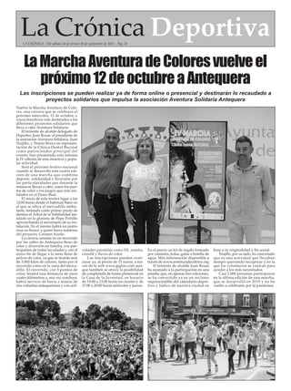 La Crónica Deportiva
LA CRÓNICA - Del sábado 24 al viernes 30 de septiembre de 2022 - Pág. 26
Vuelve la Marcha Aventura de Colo-
res, una carrera que se celebrará el
próximo miércoles, 12 de octubre, y
cuyos beneficios irán destinados a los
diferentes proyectos solidarios que
lleva a cabo Aventura Solidaria.
El teniente de alcalde delegado de
Deportes, Juan Rosas, el presidente de
la asociación Aventura Solidaria, Juan
Trujillo, y Teresa Bravo en represen-
tación de la Clínica Dental Bucoral
como patrocinador principal del
evento, han presentado esta semana
la IV edición de esta atractiva y popu-
lar actividad.
Será el próximo festivo nacional
cuando se desarrolle esta cuarta edi-
ción de una marcha que combina
deporte, solidaridad y diversión por
las particularidades que durante la
misma se llevan a cabo, como los pun-
tos de color o los juegos que irán ins-
talados en el Paseo Real.
El inicio de esta tendrá lugar a las
12:00 horas desde el habitual llano en
el que se ubica el mercadillo ambu-
lante, teniendo como primer punto de
destino el Árbol de la Solidaridad ins-
talado en la glorieta de Pepe Portillo
aprovechando el aniversario de su ins-
talación. En el mismo habrá un punto
rosa en honor a quien fuera madrina
del proyecto, Carmen Acedo.
La carrera consiste en un recorrido
por las calles de Antequera lleno de
color y diversión en familia, con par-
ticipantes de todas las edades y con el
único fin de llegar a la meta lleno de
polvos de color, ya que se tirarán más
de 3.000 kilos de colores, tanto por el
recorrido como en la zona del merca-
dillo. El recorrido, con 5 puntos de
color, tendrá una distancia de unos
cuatro kilómetros y, una vez concluya,
habrá servicio de barra a manos de
dos cofradías antequeranas y con acti-
vidades paralelas como DJ, zumba,
crossfit y lluvia de color.
Las inscripciones pueden reali-
zarse ya, al precio de 15 euros, a tra-
vés de la web www.giglon.com aun-
que también se ofrece la posibilidad
de completarla de forma presencial en
la Casa de la Juventud, en horario
de 10:00 a 13:00 horas los martes y de
17:00 a 20:00 horas miércoles y jueves.
En el precio un kit de regalo formado
por camiseta, bolsa, gafas o botella de
agua. Más información disponible a
través de www.aventuradecolores.org
El teniente de alcalde Juan Rosas
ha animado a la participación en una
prueba que, en apenas tres ediciones,
se ha convertido ya en un reclamo
imprescindible del calendario depor-
tivo y lúdico de nuestra ciudad en
base a su originalidad y fin social.
Trujillo, por su lado, ha concretado
que es una actividad que llevaban
tiempo queriendo recuperar y en la
que los voluntarios se vuelcan para
ayudar a los más necesitados.
Casi 2.000 personas participaron
en la última edición de esta marcha,
que se desarrolló en 2019 y no ha
vuelto a celebrarse por la pandemia.
LaMarchaAventuradeColoresvuelveel
próximo12deoctubreaAntequera
Las inscripciones se pueden realizar ya de forma online o presencial y destinarán lo recaudado a
proyectos solidarios que impulsa la asociación Aventura Solidaria Antequera
 