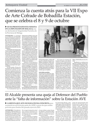 3 ç La Crónica
Del sábado 24 al viernes 30 de septiembre de 2022
Antequera Ciudad
ANTEQUERA. El alcalde de
Antequera, Manolo Barón, ha
presentado una queja formal
al Defensor del Pueblo ante la
situación ferroviaria en la que
se encuentra la ciudad. La
misma, registrada el jueves 15
de septiembre en la oficina
virtual del Defensor del Pue-
blo, recoge la situación actual
que arrastra Antequera en
materia ferroviaria al seguir
sin disponer de una estación
en casco urbano.
Concretamente, el regidor
esgrime en su escrito que aún
no se ha puesto en funciona-
miento esa estación de tren en
el casco urbano a pesar de que
las últimas y necesarias obras
salieron a concurso en el año
2018 con un plazo de ejecu-
ción de 12 meses.
“A fecha de hoy, ADIF no
da al Ayuntamiento de Ante-
quera ninguna fecha concreta
para su puesta en servicio”,
ha lamentado Barón, indi-
cando que solicita al Defensor
del Pueblo ayuda al haber fra-
casado los intentos y solicitu-
des remitidos por el propio
Consistorio.
Por último, ha recordado
que son ya varios los retrasos
que se acumulan en torno a
una infraestructura funda-
mental cuyas obras fueron
visitadas oficialmente por
última vez en junio del
pasado año 2021, confirmán-
dose por aquel entonces por
parte de representantes del
Gobierno de España que a
finales del pasado año todo
estaría listo. Habiendo
entrado ya en funcionamiento
los primeros trenes AVE hasta
Granada, sin parar en Ante-
quera, aún sigue sin saberse
nada al respecto por lo que el
alcalde de la ciudad ha deci-
dido solicitar ayuda al Defen-
sor del Pueblo en lo referido
a la frecuencia de los trenes
que pasan y paran en Ante-
quera.
Comienza la cuenta atrás para la VII Expo
de Arte Cofrade de Bobadilla Estación,
que se celebra el 8 y 9 de octubre
ANTEQUERA. La Entidad
Local Autónoma de Bobadilla
Estación se prepara ya para aco-
ger una nueva edición de su '
Expo de Arte Cofrade', que en
esta ocasión se llevará a cabo los
días 8 y 9 de octubre contando
con más de 60 cofradías, asocia-
ciones,gruposparroquialeseins-
tituciones procedentes de toda
Andalucía.
El diputado provincial, Juan
Álvarez,juntoalapresidentade
la ELA de Bobadilla Estación,
Diana Ramos, el comisario de
lamuestra, FranciscoGonzález,
yotrosmiembrosdelaorganiza-
ción han presentado esta pro-
puesta, organizada por la Her-
mandad de Nuestra Señora de
losDoloresySantísimoCristode
las Almas de Bobadilla en cola-
boración con la Diputación de
Málaga,enelpropioentesupra-
municipal.
En este sentido, Álvarez ha
recordado que esta muestra de
patrimonio cofrade, la cual
alcanza su séptima edición, ha
sido declarada de Singularidad
Turística de la Provincia por la
DiputacióndeMálaga,yaquese
encuentra entre las más impor-
tantesdeAndalucíay,conelpaso
del tiempo, se ha convertido en
unreferenteparalosamantesde
este arte ya que reúne piezas,
enseresyexornosqueidentifican
la personalidad y la historia de
cada una de las hermandades,
asociaciones religiosas e institu-
ciones andaluzas participantes.
“Es fundamental que la
DiputacióndeMálagaapoyeeste
tipo de iniciativas que contribu-
yenaimpulsarelturismodeinte-
rior,fundamentalparaeldesarro-
llo y la dinamización de los
municipiosdelaprovincia,ade-
más de dar a conocer múltiples
tradicionespopularesexistentes
y arraigadas en los municipios
de nuestra provincia”, ha desta-
cado el diputado provincial.
Laedicióndeesteañocontará
con un centenar de expositores,
deloscualesparteestáreservada
para cofradías e instituciones
públicas que deseen promocio-
nar las fiestas religiosas de su
municipio, y otra parte está des-
tinada a talleres y artistas que
quieranofrecersustrabajosarte-
sanales a los visitantes.
Además, en esta edición se
suman nuevos participantes
como la Cofradía del Prendi-
mientodeMálaga,laAsociación
ParroquialPerdónyTrinidad,la
Agrupación de Cofradías de
Archidona,CofradíasdelRincón
de la Victoria, la Cofradía Cristo
de la Flagelación de Guadix,
DoloresdeTorremolinos,laAso-
ciaciónParroquialSanSebastián
deAlgarrobo,elAcuartelamiento
Aéreo de Bobadilla Estación, la
AsociaciónAérea 'Los Bobatas',
ademásdecofradíasdeMálaga,
Antequera, Campillos, Alga-
rrobo,Baza,LaRodadeAndalu-
cía, Jaén, Cártama y Vélez
Málaga, entre otros.
Asimismo,losorganizadores
hanmanifestadoquedurantelos
dosdíasqueduraelevento,más
de30profesionalesyartistasdel
gremio cofrade (imagineros,
tallistas,bordadores,cerería,orfe-
bres) expondrán sus diseños,
bocetos y enseres finalizados, y
realizarán, en directo, algunos
trabajosartesanalesmostrandoa
losasistenteslastécnicasyherra-
mientas que se emplean.
Actividades paralelas
Al igual que en ediciones ante-
riores,sehaorganizadotambién
unamplioprogramadeactivida-
desparalelasalaexposiciónque
se desarrollará durante el fin de
semana.Porunlado,lafirma'Mi
Mantilla'deAntequerarealizará
un pase de modelos acompa-
ñado por la música del grupo
'EsenciaFlamenca'yelgrupofla-
mencocofrade'HermanasTorres'
mostraráalpúblicoasistentebai-
les de fusión flamenco-cofrade.
En cuanto al certamen de
bandas de música, esta edición
contará con 22 corporaciones
musicalesdelterritorionacional,
entre las que se encuentran las
Bandas de CC.TT de Ntra. Sra.
del Sol; Tres Caídas, y el grupo
musical Esencia Flamenca, pro-
cedentestodasellasdeSevilla;la
AgrupaciónMusicalSanJuande
Bullas (Murcia); la Banda de
Música Ntra. Sra. de los Reme-
dios (Granada); la Agrupación
Virgen de los Remedios (Este-
pona);laBandadeMúsicaMaes-
tro Quintana (Cuevas de San
Marcos); la Agrupación los
MoraosdeAlhauríndelaTorre;
laAgrupaciónCristodelaExpi-
ración de la Rambla; las bandas
de Lágrimas y Coronación de
Campillos; Zamarrilla de
Málaga; Amargura de Ceuta;
A.M. Las Lagunas y B.M de
Mijas;yB.MdeRincóndelaVic-
toria.
Igualmente, se realizará una
Misa de Campaña, oficiada por
elArciprestedeAntequera,Anto-
nio Fernández, el domingo 9 de
octubre,alas10:30horas,donde
las cofradías participantes, ten-
drán un papel predominante
para el desarrollo de esta Euca-
ristía. Además, los visitantes
podrán ser testigos de las repre-
sentaciones de la Vida y Pasión
deJesucristoquecorreráacargo
delPasodeRiogordo,ylaPasión
VivientedeCajiz(Vélez-Málaga).
Complementanlaprograma-
ciónuncertamendesaetas;ensa-
yos por los Incensarios de Loja
(Granada); y dos mesas redon-
das, dirigidas por la Asociación
Mujer siglo XXI y la Asociación
cofrades Malagueños, sobre
temas cofrades de actualidad.
u SE HA PRESENTADO ESTA SEMANA
EN LA DIPUTACIÓN DE MÁLAGA, tras
ser declarada de Singularidad Turística de
la Provincia de Málaga
El Alcalde presenta una queja al Defensor del Pueblo
ante la “falta de información” sobre la Estación AVE
u LAMENTA QUE AÚN NO HAYA FECHA CONCRETA para
su puesta en servicio por parte de ADIF, a pesar de que estaba
prevista para finales del pasado ejercicio 2021
 