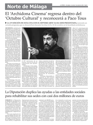 LA CRÓNICA - Del sábado 1 al viernes 7 de octubre de 2022 - Pág.20
Norte de Málaga
El ‘Archidona Cinema’ regresa dentro del
‘Octubre Cultural’ y reconocerá a Paco Tous
ARCHIDONA. Archidona ha
presentado ya el 'Octubre Cul-
tural', una propuesta que tiene
como protagonista indiscuti-
ble su ya tradicional 'Archi-
dona Cinema', que se celebrará
los días 8,12 y 22 de octubre
alcanzado en esta ocasión su
decimonovena edición.
La concejala de Cultura,
Carmen Romero, y la alcaldesa
del municipio, Mercedes Mon-
tero, entre otras personalida-
des, han presentado los deta-
lles de este programa que
reúne un sin fin de propuestas.
“Este año en el mes de
octubre podremos disfrutar de
cine, exposiciones, actuaciones,
rutas literarias y literatura”, ha
dicho Romero, que ha indi-
cado que el inicio tendrá lugar
el próximo 8 de octubre de la
mano del escritor archidonés,
José Luis Nuevo Ábalos, quien
presentará su libro 'Símbolos
históricos de la villa de Archi-
dona'.
Durante esa misma jor-
nada, y dentro de la programa-
ción de Archidona Cinema, se
proyectará en el auditorio
Municipal José Luis Miranda
el documental 'A este lado de
la carretera' dirigido por José
Antonio Hergueta, el cual
cuenta la historia del grupo de
música de Torremolinos
'Danza Invisible' cuando se
cumple el 40º aniversario de su
creación.
Ya el domingo, 9 de octu-
bre, se procederá a la inaugu-
ración de la exposición colec-
tiva 'Casablanca', que rinde
homenaje a esta mítica joya del
cine clásico cuando se cumple
el 80º aniversario de su
estreno. Será en la sala de
exposiciones del Ayunta-
miento.
El miércoles, 12 de octubre,
turno para la proyección del
largometraje 'El Buen Patrón',
dirigida por Fernando León,
ganadora de seis premios
Goya y protagonizada por el
actor Javier Barden. El reparto
principal de la película se com-
pleta con Manolo Solo, Almu-
dena Amor, Óscar de la
Fuente, Sonia Almarcha, Fer-
nando Albizu, Tarik Rmili,
Rafa Castejón y Celso Bugallo.
El jueves, 13 de octubre y
tras la proyección de la pelí-
cula 'Casablanca', se impartirá
una charla sobre las singulari-
dades y anécdotas de este lar-
gometraje de la mano del crí-
tico de cine Paco Casado. En
este mismo acto, el profesor
José María Llobel, explicará la
secuencia de 'Casablanca' que
ha plasmado en su obra que
forma parte de la exposición
colectiva que se muestra en
Archidona dentro de la pro-
gramación de Archidona
Cinema.
El viernes, 14 de octubre, se
celebrará la XIII Carrera
Urbana Archidona Cinema y
el viernes 21 de octubre ten-
drá lugar una ruta literaria con
un formato novedoso en la que
la escritora Edurne Portela
leerá fragmentos de su nuevo
libro 'Los ojos Cerrados' en
diferentes puntos del recorrido
que se realizará por las calles
de Archidona. Se inicia el reco-
rrido en la Plaza Santa Ana.
El sábado, 22 de octubre,
llegará el momento para los
más jóvenes con la proyección
de la película 'Raya y el último
Dragón' en el auditorio Muni-
cipal.
Ya a las 20:30 horas comen-
zará la gala de Archidona
Cinema con los acordes de la
Banda de Música José Antonio
Galán y donde el actor anda-
luz Paco Tous recibirá el pre-
mio Archidona Cinema 2022
en reconocimiento por la cali-
dad de su trayectoria profesio-
nal. Tras ello, se proyectará la
película 'Hombre muerto no
sabe vivir', coprotagonizada
por Tous y dirigida por Ezekiel
Monte. En palabras del propio
director, Hombre muerto no
sabe vivir es una de las apues-
tas más arriesgadas del cine
del 2021. Es una película de
acción pero principalmente es
una historia de personajes,
pegada a la realidad y cruel-
dad de este ambiente. La pelí-
cula habla de lealtad, de unos
valores que la sociedad está
perdiendo, de una época que
ya no existe.
La alcaldesa de Archidona,
Mercedes Montero, ha mos-
trado su satisfacción por la
calidad de la programación en
la que el cine vuelve a ser el
hilo conductor de la programa-
ción que han dado a cono-
cer.“La cultura tenía que ser
una constante en la programa-
ción del mes de octubre en
Archidona cuando se cumple
su decimonovena edición,
incluso los años marcados por
la pandemia, adaptándonos en
su forma para celebrar las acti-
vidades. Este programa llega
con nuevas novedades cele-
brando nuestra muestra de
cine a lo largo de tres fines de
semana a lo largo del mes de
octubre”, ha dicho, agrade-
ciendo a quienes hacen posi-
ble esta programación así
como al autor del cartel anun-
ciador del Archidona Cinema
que ha sido realizado por Paco
Jiménez al tiempo que ha invi-
tado a la población a ser partí-
cipe de las diferentes activida-
des culturales que tendrán
lugar en Archidona próxima-
mente.
u LA 19ª EDICIÓN DE ESTA CITA CON EL SÉPTIMO ARTE YA HA SIDO PRESENTADA, teniendo un
variado programa que se desarrollará durante los días 8,12 y 22 de octubre en la localidad archidonesa
COMARCA. La Diputación
de Málaga ha aprobado en el
pleno de septiembre una
modificación presupuestaria
de 1.976.000 euros dedicada
a incrementar las ayudas a
entidades del tercer sector que
desarrollan proyectos de
carácter asistencial para la
rehabilitación o mejora de sus
sedes.
"Con esta ampliación de
casi dos millones de euros, esta
línea de ayudas de nueva cre-
ación que se tramita a través
de la Delegación de Mayores,
Tercer Sector y Cooperación
Internacional, alcanzará casi 4
millones de euros para esta
anualidad", indicaba el presi-
dente de la Diputación de
Málaga, Francisco Salado.
Estas ayudas están dirigida
a asociaciones, fundaciones,
así como a las federaciones o
asociaciones que las integren,
que desarrollen acciones de
carácter asistencial en materia
de atención a personas con
diversidad funcional, en riesgo
de exclusión social y con capa-
cidades limitadas por enferme-
dades terminales o degenera-
tivas. El importe máximo por
solicitud es de 200.000 euros.
Un total de 14 entidades
sociales se beneficiarán en
breve de estas ayudas econó-
micas correspondientes Se
destinaron 2 millones de euros
a la primera convocatoria de
estas ayudas económicas, de
los cuales se beneficiaran un
total de 14 entidades sociales.
Tras la modificación presu-
puestaria que duplica la con-
vocatoria por lo que se estima
que el número de beneficiarios
también se duplique.
Las subvenciones se conce-
den en concurrencia competi-
tiva, teniendo en cuenta que
los solicitantes tengan su
ámbito de actuación y domici-
lio social, sede social o delega-
ción en la provincia de
Málaga. Las ayudas contem-
plan actuaciones de mejora de
las condiciones de accesibili-
dad a través de la eliminación
de barreras arquitectónicas en
edificios y/o sedes de las enti-
dades sociales, además de
obras de ampliación, mejora,
modernización, adaptación,
adecuación o rehabilitación
necesarias de las edificaciones
donde las entidades sociales
prestan servicios asistenciales
a los usuarios. Excepcional-
mente, se admitirán obras de
nueva edificación siempre que
la misma cuente con finan-
ciación adicional bien a través
de recursos propios de la enti-
dad bien a través de otras sub-
venciones y/o ayudas de carác-
ter público y/o privado.
Salado ha destacado que
“de esta manera, queremos
reconocer ese gran trabajo que
día a día realizan las entidades
de la provincia y que vamos a
seguir potenciando e impul-
sando desde la Diputación”.
La Diputación duplica las ayudas a las entidades sociales
para rehabilitar sus sedes con casi dos millones de euros
 