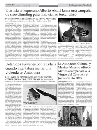 ANTEQUERA. El músico
antequerano Alberto Alcalá ha
lanzado una campaña de
crowdfunding con el objetivo
de financiar su tercer disco,
que se presenta bajo el título
'Otra edad' y llega tras el lan-
zamiento de 'Ensayo y error'
en 2013 y 'Tragaluz' en 2019.
Se trata de la segunda cam-
paña de este estilo que lanza el
artista, tras los buenos resulta-
dos de la primera en la que
sobrepasó la cuantía econó-
mica que necesitaba. “Es una
campaña para que la gente que
te sigue, o empieza a tener inte-
rés en tu trabajo, reciba una
recompensa a cambio de una
financiación que ellos te apor-
tan. Cada uno aporta lo que
pueda para que el disco se
haga y hay gente que responde
con mucha generosidad. En la
primera campaña necesitaba
6.000 euros, teniendo en cuenta
que después un porcentaje
grande de lo recaudado se va
en impuestos y en el porcen-
taje que las plataformas se que-
dan”, ha explicado Alcalá a
este medio, quien busca alcan-
zar, en esta ocasión, los 8.000
euros para que su nuevo pro-
yecto sea una realidad.
En este crowdfunding se
puede participar aportando
diferentes cuantías, que van
desde los 12 euros y que supo-
nen la recompensa de descarga
anticipadamente 'Otra edad' y
aparecer en los créditos, hasta
1.000 euros por un pack que
integra 25 discos, descarga
digital anticipada, descarga
exclusiva de canciones del
disco a guitarra y voz así como
mención especial en los cré-
ditos como productor. Ade-
más, pasando también por
otras recompensas como son
concierto privado y 20 discos
por 500 euros o taller de com-
posición y disco por 100 euros,
entre otros.
A la fecha actual ya se ha
alcanzando en torno a una
cuarta parte en sus primeros
días de puesta en marcha. Para
participar en la campaña tan
solo hay que acceder al
siguiente enlace web:
https://www.verkami.com/proj
ects/34082-otra-edad , o bien,
hacerlo mediante las páginas
oficiales de Alberto Alcalá.
Sobre el disco
'Otra edad' consta de diez can-
ciones que hablan de identi-
dad, de memoria e Historia
Reciente, de amores munda-
nos. De ritos, y modas, y hasta
arquitectura. De vértigos
humanos. “Surgió la oportuni-
dad por un mecenas particu-
lar, una persona que venía a
mis conciertos, y, tras un
tiempo de conversaciones con
él, se animó a financiar la pri-
mera parte del disco”, con-
creta.
El disco lo produce Toni
Brunet, estando grabadas las
bases en los
estudios Infinity de Madrid,
tocando en vivo junto a César
Pop (teclados), Toni
Brunet (guitarras), Jacob
Reguilón (bajos) y Edu
Olmedo (batería).
Joaquín Sánchez toca todos
los instrumentos de viento del
disco, y Martín Bruhn el
bombo legüero en tres cancio-
nes. Hay dos voces
invitadas: Patricia Lázaro y El
Kanka que cantan Historia
reciente y Biznagas respectiva-
mente.
El disco saldrá autoeditado
el día 1 de febrero de 2023.
De momento, ya está grabado
y mezclado, tan solo a falta de
masterizarlo.
Antequera Ciudad
La Crónica 12
Del sábado 19 al viernes 25 de noviembre de 2022
ç
El artista antequerano Alberto Alcalá lanza una campaña
de crowdfunding para financiar su tercer disco
u 'OTRA EDAD' ES EL NOMBRE DE SU NUEVO PROYECTO,
que saldrá autoeditado el próximo día 1 de febrero de 2023
Detenidos 4 jóvenes por la Policía
cuando intentaban asaltar una
vivienda en Antequera
La Asociación Cultural y
Musical Maestro Alfredo
Martos acompañará a la
Virgen del Consuelo el
Jueves Santo 2023
ANTEQUERA.LaCofradíadel
ConsuelodeAntequerahaanun-
ciadoquelaAsociaciónCultural
yMusicalMaestroAlfredoMar-
tosdeLinares(Jaén)acompañará
musicalmenteaNuestraSeñora
del Consuelo el próximo Jueves
Santo 2023, uniéndose así al
anunciodequelaBandadeCor-
netas y Tambores Entre Azaha-
res acompañará al Santísimo
Cristo de la Misericordia.
Santísimo Cristo de la Mise-
ricordiaquecelebrasuSolemne
Triduo en estos días, habiendo
dadocomienzoestepasadovier-
nes 18 noviembre cuando tam-
bién tuvo lugar el Besapié y el
solemne traslado del Santísimo
Cristo.ElTriduocontinúahoyy
mañana, quedando expuesto el
CristodelaMisericordiahoyen
solemne veneración.
Para la ocasión, el Señor
cuenta con tres cantoneras que
embellecen su cruz, las cuales
fueronbendecidaselpasadomes
deseptiembre.LasllavesdeSan
Pedro y una rocalla ornamental
componen las piezas diseñadas
y ejecutadas en plata sobredo-
radaporelorfebreMiguelÁngel
Martín que han sido donadas
por la camarera de la Titular
Mariana, María Dolores García
Sillero.
ANTEQUERA. Agentes de la
Policía Nacional han frus-
trado el plan de cuatro jóve-
nes, entre ellos un menor de
edad, quienes habrían plane-
ado supuestamente asaltar la
vivienda de un vecino de
Antequera del que sospecha-
ban que guardaba dinero en
efectivo por la venta de unas
tierras. Los arrestados fueron
sorprendidos cuando intenta-
ban saltar la tapia del inmue-
ble, interviniéndoles una
táser, un cuchillo de 20 centí-
metros de hoja, diversa indu-
mentaria y el vehículo en el
que se habían desplazado.
Los hechos tuvieron lugar
el viernes 11 de noviembre,
sobre las 23:45 horas, en una
urbanización de la ciudad,
cuando un aviso al Centro
Inteligente de Mando, Comu-
nicación y Control CIMACC
091 alertaba de la presencia
de cuatro encapuchados
merodeando una vivienda.
Dos patrullas de la Comi-
saría Local de Antequera se
dirigieron a la zona de los
hechos y localizaron, en una
calle sin salida, a cuatro sos-
pechosos que intentaban sal-
tar una tapia de un inmueble.
Tras las pesquisas corres-
pondientes, los agentes iden-
tificaron a los jóvenes, entre
ellos un menor, los cuales
iban provistos de guantes,
interviniéndoles un cuchillo
de 20 centímetros de hoja y
una pistola taser.
Según las averiguaciones,
los chicos, el mayor de 23
años, conocían que el mora-
dor del inmueble había ven-
dido unos terrenos y que
pudiera guardar dinero en
efectivo en su vivienda.
Finalmente, los agentes
frustraron los planes de los
jóvenes y los detuvieron por
su presunta implicación en un
delito de robo con fuerza en
grado de tentativa.
Los hechos, según se ha
informado en un comunicado
de prensa, han sido ya pues-
tos en conocimiento de la
autoridad judicial compe-
tente.
u UN AVISO AL CENTRO INTELIGENTE DE MANDO,
COMUNICACIÓN Y CONTROL CIMACC 091 alertó de la
presencia de cuatro encapuchados merodeando una vivienda
 
