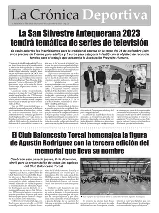 La Crónica Deportiva
LA CRÓNICA - Del sábado 10 al viernes 16 de diciembre de 2022 - Pág. 26
EltenientedealcaldedelegadodeDepor-
tes, Juan Rosas junto a la presidenta de
laAsociaciónResurgirProyectoHumano
de Antequera, Concepción Espinar; el
técnico Ángel Mellado; y Esteban Carne-
ros, en representación de DCOOP, han
presentadoestapasadasemanaenrueda
de prensa la que será la novena edición
de Carrera Popular “San SilvestreAnte-
querana Proyecto Humano-DCOOP”
que tendrá lugar en la tarde del día de
Nochevieja, el próximo sábado 31 de
diciembre.
La zona de salida y meta volverá a
situarse en la plaza del Coso Viejo donde
tendrá lugar la salida a las 17:30 horas en
laprimeradelasdoscarrerasquesecele-
brarán, siendo ésta la variante competi-
tivaenlaquesetendráquehacerunreco-
rrido de 5 km.
Ya a las 18:15 horas tendrá lugar la
salida de la segunda carrera, la dedicada
tradicionalmente a las familias y niños,
de carácter meramente lúdico con
ambiente festivo y familiar, igualmente
desde la plaza del Coso Viejo, siendo la
llegada en el mismo lugar tras un reco-
rrido de 1.600 metros. La temática de los
disfraces de la prueba lúdica en esta oca-
sión será la de "series de televisión" por
lo que los participantes podrán elegir
entre un gran abanico que hará disfrutar
de espectáculo único por la originalidad
de las vestimentas en la carrera.
El plazo de inscripción ya se ha
abierto y estará vigente hasta el próximo
jueves día 30 de diciembre. Dichas ins-
cripciones podrán realizarse a través de
la plataforma web
www.sportmaniacs.com, o en su defecto
en el CC La Verónica en el espacio dedi-
cado a la Asociación Proyecto Humano
del 26 al 30 de diciembre. Tanto las ins-
cripciones presenciales como la recogida
de dorsales y camisetas se podrá realizar
en el Centro Comercial La Verónica de
Antequera durante los días 26, 27, 28, 29
y 30 de diciembre, en horario de 10:00 a
14:00 y 17:00 a 20:00 horas.
Además, el mismo día de la Carrera
se pondrá un punto de recogida de dor-
sales y camisetas para aquellas personas
que por motivos de desplazamiento no
lo hayan podido recoger antes. Con la
inscripciónseentregaráunacamisetatéc-
nica conmemorativa de la Carrera, una
bolsa de corredor y el propio dorsal. Los
preciosdeinscripcióndeestanovenaedi-
ción serán de 7 euros para adultos y de 5
para categoría infantil.
El teniente de alcalde Juan Rosas ha
animado a la población en general a par-
ticipar en esta prueba con una doble ver-
tientedeportivaylúdicaenelánimotam-
biéndepoderconseguirlosobjetivosque
se plantean por parte de la organización:
prevenir las adicciones en la población y
recaudar fondos para la labor asistencial
y preventiva que realiza al respecto la
asociación Proyecto Humano paraAnte-
quera, toda su Comarca e incluso loca-
lidades de provincias limítrofes.
La San Silvestre Antequerana 2023
tendrá temática de series de televisión
El teniente de alcalde delegado de
Deportes, Juan Rosas, el presidente del
Club Baloncesto Torcal (CBT), Roge-
lio Moreno, y Pedro Ruiz como res-
ponsable de Serainant (patrocinador
principal del club) presentaban el
pasado miércoles en rueda de prensa
la tercera edición del Memorial Agus-
tín Rodríguez, que se disputó en la
mañana del oasado jueves 8 de diciem-
bre. El Memorial estuvo compuesto
por dos partidos a disputar por parte
de los equipos junior tanto de catego-
ría masculino como femenina.
El Pabellón Municipal Agustín
Rodríguez acogió desde las 10:00
horas el partido entre el junior feme-
nino del Club Baloncesto Torcal y el
Málaga Basket, con triunfo para las
malacitanas. Por otro lado, cerca de las
12:00 horas era el turno del partido
entre el equipo junior masculino del
Club Baloncesto Torcal y el Novas-
chool, con derrota de los antequera-
nos.
El objetivo del desarrollo de este
memorial es doble puesto que por
un lado, se fomenta el deporte gracias
a los partidos a disputar por los equi-
pos de categoría junior y, por otro,
sirve como elemento promocional por
la puesta de largo de los equipos del
club que se produjo en el descanso del
segundo partido.
El teniente de alcalde Juan Rosas
no quiso perderse esta gran jornada
de baloncesto en Antequera, donde
felicitó al club “por la labor que está
desarrollando así como a Serainant por
su trascendental apoyo al deporte”.
El Club Baloncesto Torcal homenajea la figura
de Agustín Rodríguez con la tercera edición del
memorial que lleva su nombre
Celebrado este pasado jueves, 8 de diciembre,
sirvió para la presentación de todos los equipos
del Club Baloncesto Torcal
Ya están abiertas las inscripciones para la tradicional carrera en la tarde del 31 de diciembre (con
unos precios de 7 euros para adultos y 5 euros para categoría infantil) con el objetivo de recaudar
fondos para el trabajo que desarrolla la Asociación Proyecto Humano.
n Los equipos del CB Torcal sobre la pista del Pabellón Agustín Rodríguez
 