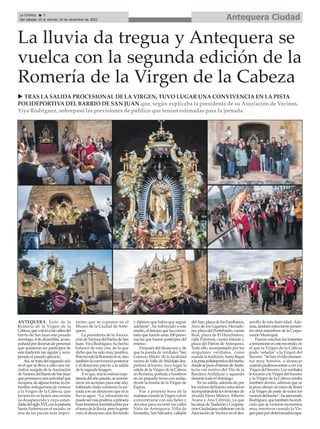ANTEQUERA. Éxito de la
Romería de la Virgen de la
Cabeza,quevolvióalascallesdel
barrio de San Juan este pasado
domingo,4dediciembre,acom-
pañadapordecenasdepersonas
que quisieron ser partícipes de
esta tradición tan sigular y recu-
perada el pasado ejercicio.
Así,setratadelsegundoaño
en el que se lleva a cabo una ini-
ciativa surgida de laAsociación
deVecinosdelBarriodeSanJuan
quepromueveunaactividadque
recupera,dealgunaforma,lacos-
tumbre antequerana de venerar
a la Virgen de la Cabeza, que
tuviera en su honor una ermita
ya desaparecida y cuyo estan-
dartedelsigloXVI,conlapatrona
Santa Eufemia en el escudo, es
una de las piezas más impor-
tantes que se exponen en el
Museo de la Ciudad de Ante-
quera.
La presidenta de la Asocia-
cióndeVecinosdelbarriodeSan
Juan, Yiya Rodríguez, ha hecho
balance de esta cita, de la que
dicho que ha sido muy positiva.
PeronosololaRomeríaensí,sino
tambiénlaconvivenciaposterior
y el desayuno previo a la salida
de la sagrada Imagen.
Yesque,traslaexitosaexpe-
rienciadelañopasado,seaumen-
taron las acciones para este año,
habiendo dado comienzo la jor-
nada con un desayuno que ni la
lluvia aguó. “La valoración no
puedesermáspositiva;aprimera
horateníamosincertidumbrepor
eltemadelalluvia,perolagente
vino al desayuno aún lloviendo
y dijimos que había que seguir
adelante”, ha subrayado a este
medio, al tiempo que ha concre-
tado que fueron unas 100 perso-
nas las que fueron partícipes del
mismo.
Después del desayuno y de
que la panda de verdiales 'San
Lorenzo Mártir' de la localidad
vecinadeValledeAbdalajísdes-
pertara al barrio, tuvo lugar la
salida de la Virgen de la Cabeza
en Romería, portada a hombros
en un pequeño trono con andas,
desde la ermita de la Virgen de
Espera.
Fue a primera hora de la
mañanacuandolaVirgenvolvió
a encontrarse con sus fieles y
devotos para recorrer las calles
Niña de Antequera, Villa de
Enmedio, San Salvador, callejón
delAire,plazadelosEscribanos,
Arco de los Gigantes, Herrado-
res,plazadelPortichuelo,cuesta
Real, plaza de El Henchidero,
calle Palomos, cuesta Infante y
plaza del Patrón de Antequera.
Todo ello, acompañado por los
singulares verdiales, como
manda la tradición, hasta llegar
alapistapolideportivadelbarrio,
dondesepusoelhimnodeAnda-
lucía con motivo del 'Día de la
Bandera Andaluza' y aguardó
durante todo el domingo.
En su salida, además de por
losvecinosdelbarrio,estuvieron
acompañándola los tenientes de
alcalde Elena Melero, Alberto
Arana y Ana Cebrián, ya que
lasáreasdeTradiciónyCoopera-
ciónCiudadanacolaboranconla
Asociación de Vecinos en el des-
arrollo de esta festividad. Ade-
más,tambiénestuvieronpresen-
tes otros miembros de la Corpo-
ración Municipal.
Fueron muchos los instantes
arememorarenesterecorrido,en
el que la Virgen de la Cabeza
pudo ‘saludar’a la Virgen del
Socorro.“Sehanvividomomen-
tos muy bonitos, a destacar
cuandopudimosentraraverala
VirgendelSocorro.Losverdiales
letocaronalaVirgendelSocorro
y la Virgen de la Cabeza estaba
también dentro, además que se
lepusoofrecerunramodeflores
a la Virgen de parte de todos los
vecinosdelbarrio”,haaseverado
Rodríguez,quetambiénhaindi-
cado que se vivieron momentos
muy emotivos cuando la Vir-
genpasópordeterminadosespa-
Antequera Ciudad
La Crónica 8
Del sábado 10 al viernes 16 de diciembre de 2022
ç
La lluvia da tregua y Antequera se
vuelca con la segunda edición de la
Romería de la Virgen de la Cabeza
u TRAS LA SALIDA PROCESIONAL DE LA VIRGEN, TUVO LUGAR UNA CONVIVENCIA EN LA PISTA
POLIDEPORTIVA DEL BARRIO DE SAN JUAN que, según explicaba la presidenta de su Asociación de Vecinos,
Yiya Rodríguez, sobrepasó las previsiones de público que tenían estimadas para la jornada
 