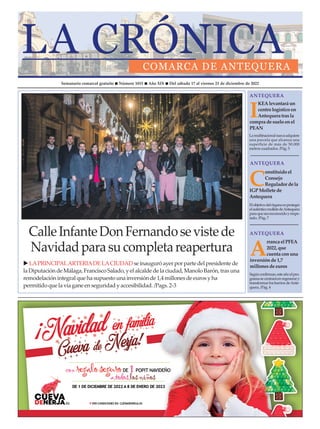 Semanario comarcal gratuito n Número 1015 n Año XIX n Del sábado 17 al viernes 23 de diciembre de 2022
CalleInfanteDonFernandosevistede
Navidadparasucompletareapertura
u LAPRINCIPALARTERIADELACIUDADse inauguróayer por parte del presidente de
la Diputación de Málaga, FranciscoSalado, y el alcalde de la ciudad, ManoloBarón, trasuna
remodelación integral que ha supuestouna inversión de 1,4 millonesde eurosy ha
permitidoque la vía gane en seguridady accesibilidad. /Pags. 2-3
I
KEAlevantará un
centro logístico en
Antequera trasla
compra de suelo enel
PEAN
C
onstituido el
Consejo
Regulador de la
IGP Mollete de
Antequera
ANTEQUERA
ANTEQUERA
ANTEQUERA
ANTEQUERA
Elobjetivodelórganoesproteger
elauténticomolletedeAntequera
paraqueseareconocidoyrespe-
tado. /Pág. 7
Lamultinacionalsuecaadquiere
una parcela que alcanza una
superficie de más de 50.000
metros cuadrados. /Pág. 5
ANTEQUERA
ANTEQUERA
Segúnconfirman,esteañoelpro-
gramasecentraráenregenerary
transformar los barrios deAnte-
quera. /Pág. 4
A
rranca el PFEA
2022, que
cuenta conuna
inversiónde 1,7
millonesde euros
 