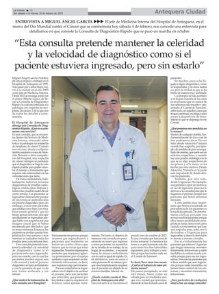 Miguel Ángel García Ordóñez
(61años)empezóatrabajarenel
Hospital de Antequera en 1999.
TraspasarporCarlosHaya,vol-
vió a la ciudad en el año 2005
como jefe de Medicina Interna.
Desde2022seencarga,juntocon
el doctor Alberto López, de lle-
var la Consulta de Diagnóstico
Rápido,lacualestáenfocadaala
patología con sospecha de neo-
plasia,decáncer,ydelaquenos
da todos los detalles a conti-
nuación.
El Hospital de Antequera
alberga una Consulta de Diag-
nósticoRápido.¿Quéesexacta-
mente este servicio?
Es una consulta, que se encuen-
tra dentro del Servicio de Medi-
cina Interna, orientada sobre
todoalapatologíaconsospecha
deneoplasia,decáncer.Cuando
nos envían, desde cualquier
ámbitosanitarioyaseadeAten-
ción Primaria u otros compañe-
ros del Hospital, una sospecha
de cáncer siempre se pretende
queeldiagnósticosehagalomás
rápidoposibleparapoderorien-
tar el manejo o tratamiento que
requiereestaenfermedadconlas
connotaciones que tiene.
Deformaambulatoria,habi-
tualmente, todos los procesos
diagnósticos de pruebas radio-
lógicas, endoscopias, biopsias y
todasestaspruebassuelenllevar
cierto retraso. Los pacientes se
ingresabanclásicamenteporque
de esa forma se aceleraba más
eseprocesodiagnóstico;pero,sin
embargo,aveceseranpacientes
queestabanmuybien,conmuy
buen estado general y que no
teníanapenassíntomas,sinoque
sencillamenteseingresabanpor-
quehabíaunasospechaporuna
imagen casual que se había
encontrado por otro lado y que
noteníansíntomas.Entonces,los
pacientessepodíanquedarhos-
pitalizados una semana o más
mientras se realizaban todas las
pruebaspeseaencontrarsebien.
Estaconsultapretendeman-
tener la celeridad y la velocidad
de diagnóstico como si el
paciente estuviera ingresado,
pero sin estarlo; con lo cual los
pacientes pueden seguir una
vida normal y todo el proceso
diagnósticosehaceambulatorio
y con la garantía de que va de
una forma acelerada y sin
retraso.
¿Quémotivólainstauraciónde
esta consulta en el Hospital?
Precisamenteeraporeso;porque
veíamos que ingresábamos a
pacientes que realmente no
tenían un cuadro clínico que
hiciera que tuvieran que estar
ingresados.Nosotrosingresamos
pacientesquerequierenvigilan-
cia permanente por el equipo
sanitariooquerequierenuntra-
tamiento intravenoso, es decir,
querequierenalgopermanente.
Paraserestudiadosseingre-
sabanconelobjetivodeacelerar
el proceso, pero son pacientes
que están bien, que pasean por
lasplantasoquenorequierenen
muchos casos apenas trata-
miento. Por tanto, el objetivo de
instaurarestaconsultaerapreci-
samente no tener que ingresar
a estos pacientes, no separarlos
desufamiliadesutrabajo,desu
hogar,desuentorno...ysepuede
hacer de manera ambulatoria
conlocualvaigualderápido.Es,
en definitiva, para no sacar a
estaspersonasdesuentornopor-
queunahospitalizaciónrequiere
queelpacienteseaalejadodesu
entorno familiar, laboral, etc.
¿Desde cuándo cuenta el Hos-
pital de Antequera con ella?
Esta iniciativa la iniciamos el
pasado mes de octubre de 2022.
Esunaconsultaquefuncionade
forma semanal. La tenemos los
lunes y es precisamente este día
para tener los días laborables
siguientes para trabajar y tam-
biénporquelosmartessueleser
el 'Comité de Tumores'.
Es decir, lleva unos tres meses.
¿Cuáleselbalancedeestospri-
meros meses?
Me parece precipitado, en solo
tres meses, hacer como un
cohorteparaverresultados;aun-
que sí es verdad que aproxima-
damentesehanincluidounos45
pacientes.
En muchos casos se ha lle-
gado a algún diagnóstico, como
se sospechaba, y en otros tantos
no; pero la verdad es que se ha
hechodemaneramuyacelerada.
Lostiempossehanacortado
yenlagranmayoríadeloscasos
es un proceso que en menos de
dossemanasestáresueltoypre-
sentadoal'ComitédeTumores',
sobretodo,enaquelloscasosque
tenganpatologíaoncológicapara
poner a disposición de trata-
mientoloquesedispongaenese
Comité.
¿Quépersonassonatendidasen
la misma?
Vienendecualquierámbito,fun-
damentalmentededosocaside
tres podríamos decir. Por un
lado, desde Atención Primaria
cuandohaysospecha,porejem-
plo,depérdidadepesoacompa-
ñadodeanemia,quesueleserun
síntoma sospechoso, o cuando
hayunapruebaradiológicaenla
que se ve algo sospechoso de
neoplasia y a lo mejor se ha
hecho por otro motivo. Desde
Atención Primaria es la parte
más importante de donde deri-
van los pacientes.
También, por otro lado,
desde Urgencias. Por ejemplo,
unapersonavaporunmotivoy,
envezdeingresarse,puesnoslo
derivanalaconsultaparaquele
hagamos el proceso porque son
pacientes que tienen síntomas
menores.
Y otro ámbito muy impor-
tante que hemos encontrado de
procedencia de los pacientes es
lamedicinaprivada.Dedetermi-
nadas clínicas privadas nos
envíanmuchospacientesporque
ellos tienen posibilidades tera-
péuticas hasta cierto nivel, pero
cuando ya encuentran que hay
una sospecha pues, antes nos lo
derivaban a Urgencias para
ingresarlos,yahoraladerivación
es directa a nuestra consulta.
Eso sí, evidentemente los
pacientesqueestánenUrgencias
que tengan síntomas, necesiten
tratamiento intravenoso y estén
inestablesnoentranenestacon-
sulta porque para eso los ingre-
samos.Esossonlospacientesque
sítienesentidoqueseaningresa-
dos porque están inestables, no
tienen buen control de los sín-
tomas y necesitan tratamiento
intravenoso.
¿Son pacientes de cualquier
edad o hay un rango concreto?
Antequera Ciudad
La Crónica 16
Del sábado 4 al viernes 10 de febrero de 2023
ç
ENTREVISTA A MIGUEL ÁNGEL GARCÍA uuu El jefe de Medicina Interna del Hospital de Antequera, en el
marco del Día Mundial contra el Cáncer que se conmemora hoy sábado 4 de febrero, nos concede una entrevista para
detallarnos en qué consiste la Consulta de Diagnóstico Rápido que se puso en marcha en octubre
“Esta consulta pretende mantener la celeridad
y la velocidad de diagnóstico como si el
paciente estuviera ingresado, pero sin estarlo”
 