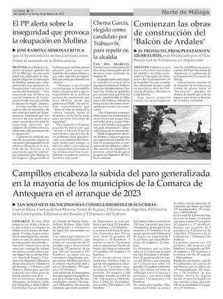 Norte de Málaga
La Crónica 22
Del sábado 4 al viernes 10 de febrero de 2023
ç
Comienzan las obras
de construcción del
‘Balcón de Ardales’
u EL PROYECTO, PRESUPUESTADO EN
120.000 EUROS, está financiado por el Plan
Provincial de Asistencia y Cooperación
VVA. DEL TRABUCO.
Chema García concurrirá a las
elecciones municipales del 28
de mayo como candidato de
Trabuco Sï.
El pasado lunes, tenía lugar
la Asamblea General de la
Agrupación Electoral Trabuco
Solución Independiente (Tra-
buco Sí), donde se aprobaba
por unanimidad que Chema
García, actual alcalde de Villa-
nueva del Trabuco, liderará la
lista para las elecciones muni-
cipales por tercera vez conse-
cutiva.
“Doy el paso por responsa-
bilidad para dar continuidad a
un proyecto que surgió hace
casi ocho años y al que Villa-
nueva del Trabuco ha acogido
con gran entusiasmo”, desta-
caba García en el comunicado.
Desde la agrupación electo-
ral invitan a cualquier persona
que quiera formar parte de Tra-
buco Sí a comunicarlo a cual-
quiera de sus afiliados y afilia-
das con el fin de enriquecer el
proyecto con el fin de que el
progreso en Villanueva del Tra-
buco continúe.
El PP alerta sobre la
inseguridad que provoca
la okupación en Mollina
ARDALES. COmienza una
nueva obra en el municipio
de Ardales, así lo ha anun-
ciado la Concejalía de Urba-
nismo del Ayuntamiento de
la localidad. En esta ocasión,
han informado de que ya está
en marcha la obra del Bal-
cón de Ardales, ubicado en
Calle Mineta.
Esta nueva actuación
cuenta con un presupuesto
total de 120.000 euros, prove-
nientes del Plan Provincial de
Asistencia y Cooperación de
la Diputación Provincial de
Málag.
Este proyecto consiste en
la creación de un balcón en
forma de plaza sobre el
"Barrancón", además de
dotarlo de alumbrado y de un
espacio para el uso y disfrute
de vecinos y visitantes.
COMARCA. El año 2023
empieza con malas cifras en
lo que a datos se empleo se
refiere en la Comarca de Ante-
quera. Y es que, la gran mayo-
ría de municipios han aumen-
tado su tasa de desempleo
en este primer mes del año.
Tan solo 7 municipios de la
zona han conseguido rebajar
sus datos, siendo estos Cue-
vas Bajas; Cuevas de San Mar-
cos; Sierra de Yeguas; Villa-
nueva de Algaidas; Villanueva
de la Concepción; Villanueva
del Rosario; y Villanueva del
Trabuco. Municipios que han
reducido sus cifras pero de
forma además muy leve.
Por el contrario, Alameda;
Almargen; Archidona; Arda-
les; Campillos; Cañete la Real;
Carratraca; Cuevas del Bece-
rro; Fuente de Piedra; Humi-
lladero; Mollina; Teba; Valle
de Abdalajís; y Villanueva
de Tapia han aumentado sus
datos.
A la cabeza del aumento se
encuentra Campillos, que
anota un incremento de 57
parados más y lleva el total
hasta las 777 personas, de las
que 520 son mujeres y 257
hombres. Le sigue con un
incremento importante, aun-
que menor, Mollina que eleva
la cifra en 34 personas más y
son ya 330 parados, 198 muje-
res y 132 hombres.
Una subida de 26 desemplea-
dos más registra Humilladero,
que lleva el total a los 244 des-
empleados, siendo 154 muje-
res y 90 hombres. De cera está
Alameda que anota aumento
de 22 personas, lo cual con-
lleva a que haya 315 parados,
163 mujeres y 152 hombres.
Carratraca continúa la serie
con 15 parados más. Por su
lado, tiene 74 parados, 44
mujeres y 30 hombres. 3
menos, es decir, 12 parados
más se apuntan en Fuente de
Piedra que tiene actualmente
213 parados, 141 mujeres y 72
hombres.
En el mismo punto están
Archidona, Ardales y Teba, ya
que las tres registran un incre-
mento de 9 parados más.
Archidona tiene ahora 569
parados, 361 mujeres y 208
hombres; Ardales un total de
198, 104 mujeres y 94 hom-
bres; y Teba, 217 desemplea-
dos totales, 128 mujeres y 89
hombres.
En Cañete la Real aumenta en
7 la tasa, haciendo que haya
126 parados, de los que 69 son
mujeres y 57 hombres. En el
mismo punto está Villanueva
de Tapia con aumento de 7
lo que hace que haya 64 per-
sonas, 41 mujeres y 23 hom-
bres.
En Almargen, por su lado,
sube en 5 y hace que el total
sea 142, 82 mujeres y 60 hom-
bres. Al igual sucede en Cue-
vas del Becerro que aumenta
en 5 y hacen que sean 123
parados, 63 mujeres y 60 hom-
bres. Por último, en Valle de
Abdalajís crece la tasa en 3
personas y son ahora 2020
parados, 110 mujeres y 110
hombres.
En cuanto a las bajadas, Villa-
nueva del Trabuco se pone a
la cabeza con un descenso de
7 parados que hacen que haya
335 desempleados, 191 muje-
res y 144 hombres.
En un total de 5 personas baja
en Cuevas Bajas, localidad
que pasa a tener 67 parados,
40 mujeres y 27 hombres.
Bajada, por su parte, de 4
parados en Villanueva de
Algaidas, Villanueva de la
Concepción y Villanueva del
Trabuco.
La primer cuenta con 172
parados, 106 mujeres y 66
hombres; la segunda con 205,
98 mujeres y 107 hombres; y
la tercera con 191, 87 mujeres
y 104 hombres.
Bajada de uno menos, o sea de
tres personas, en Cuevas de
San Marcos que se coloca con
179 desempleados, 101 muje-
res y 78 hombres. Y, por
último, Sierra de Yeguas
donde el paro ha bajado en
una persona y hace que sean
198 en la actualidad, 131 muje-
res y 67 hombres.
Campillos encabeza la subida del paro generalizada
en la mayoría de los municipios de la Comarca de
Antequera en el arranque de 2023
u JOSÉ RAMÓN CARMONA CRITICA
que el Ayuntamiento no haya actuado antes
frente al aumento de la delincuencia
u TAN SOLO SIETEMUNICIPIOSHAN CONSEGUIDO REDUCIRSUSCIFRAS:
CuevasBajas, Cuevasde SanMarcos, Sierra de Yeguas, Villanueva de Algaidas, Villanueva
de la Concepción, Villanueva del Rosario y Villanueva del Trabuco
MOLLINA. José Ramón Car-
mona, secretario general del
PP de Málaga, ha alertado
sobre los problemas de oku-
pación ilegal en el municipio
de Mollina, puesto que ”están
generando una sensación de
inseguridad real entre los
vecinos del municipio”. “Nos
sorprende que Mollina sea
uno de lospuntos de la pro-
vincia donde más ha crecido
la okupación ilegal”, destaca.
En este sentido, ha criti-
cado la falta de actuación y de
previsión por parte del Ayun-
tamiento, lamentado que “los
vecinos de este municipio
estén sufriendo esta falta de
seguridad derivada del
aumento de la delincuencia y,
sobre todo, del crecimiento de
la okupación”.
Carmona ha señalado que
uno de los puntos negros se
encuentra precisamente en un
edificio okupado en la ave-
nida de las Acacias, y ha
anunciado que los diputa-
dos populares por Málaga en
el Congreso “preguntarán al
Gobierno qué medidas piensa
adoptar para atajar este
aumento de la delincuencia y,
por ende, esta falta de seguri-
dad que están percibiendo los
vecinos”.
“Tenemos a un alcalde
socialista que no ha sabido
atajar esta situación y que es
responsable de la política
errónea de crecimiento que
lleva Mollina desde que
gobierna el PSOE”, ha adver-
tido, reprochándole que
“ahora se eche las manos a la
cabeza cuando, hasta el
momento, no ha hecho nada
para resolver esta falta de
seguridad”.
Para finalizar, el dirigente
popular ha destacado que
“desde el Partido Popular
entendemos que se trata de
un problema serio, que preo-
cupa a las familias del muni-
cipio desde hace tiempo, si
bien los robos y la sensación
de inseguridad generada en
los últimos días han incre-
mentado el malestar entre los
vecinos y con razón”.
Chema García,
elegido como
candidato por
Trabuco Sí,
para repetir en
la alcaldía
 