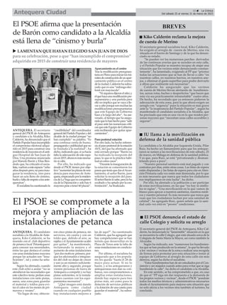 15 ç La Crónica
Del sábado 25 al viernes 31 de marzo de 2023
Antequera Ciudad
El PSOE afirma que la presentación
de Barón como candidato a la Alcaldía
está llena de “cinismo y burla”
ANTEQUERA. El secretario
general del PSOE deAntequera
y candidato a la Alcaldía, Kiko
Calderón, ha denunciado que el
PartidoPopularhayaincumplido
el compromiso electoral adqui-
rido en 2015 para construir una
residenciademayoresenelanti-
guo Hospital de San Juan de
Dios. Una promesa anunciada
por Manolo Barón y Elías Ben-
dodo que, ha criticado el socia-
lista,vuelvenaesteespacio“ocho
añosdespuéspero,noparainau-
gurar la residencia, sino para
hacer un acto lleno de cinismo,
burlayfaltaderespetoalosante-
queranos”.
Elsocialistahacuestionadola
“credibilidad” del coordinador
generaldelPartidoPopularydel
alcalde de la ciudad porque “no
han cumplido” su palabra. “Es
una continua venta de humo,
propagandaypublicidadqueno
se traslada a la realidad”, ha
dicho,indicandoque,siyahacía
falta la adecuación de este espa-
cioen2015,ahoraesmásnecesa-
rio si cabe.
Por ello, ha indicado que
desde el PSOE tienen por obje-
tivo“aumentarlasplazasderesi-
dencia para mayores de Ante-
quera,empezandoporlaresiden-
ciadeLaVegaqueescompeten-
cia de la Diputación y solo hay 6
mayorespeseatener60plazas”.
Aparcamiento en el centro
Tras la modificación presupues-
tariaenPlenoparainiciarlostrá-
mitesdeconstruccióndeunapar-
camiento público en el centro
delaciudad,Calderónhasubra-
yado que es una “milonga elec-
toral con mayúscula”.
“Nisiquieradijeronelsitio;y
elquehayaunamodificaciónpre-
supuestaria y una partida para
ello no implica que se vaya a lle-
varacaboporquesonmuchaslas
modificaciones presupuestarias
que este Equipo de Gobierno
hace a lo largo del año”, ha ase-
verado, al tiempo que ha asegu-
radoquelohanhechopara“salir
al paso ante las numerosas críti-
casqueesteEquipodeGobierno
está recibiendo por quitar apar-
camientos”.
Paso peatonal estación
Por otro lado, ha hecho referen-
ciaalpasopeatonaldelaestación
AVE, del que ha afirmado que
está cerrado porque “Barón no
ha realizado la recepción del
paso, lo que es la práctica habi-
tual en estos casos”.
“Durantelainauguraciónde
la estación se comentaron los
pasosqueteníaquedarelAyun-
tamiento, el señor Barón, para
solicitar la recepción del paso.
ElseñorBarónlosabe,peroloha
ocultadoyhaoptadoporlacon-
frontación”, ha finalizado.
El PSOE se compromete a la
mejora y ampliación de las
instalaciones de petanca
ANTEQUERA. El candidato
socialista a laAlcaldía deAnte-
quera, Kiko Calderón, se ha
reunido con el club deportivo
de petanca local 'Petantequera'
para conocer sus necesidades,
entre las que destaca el contar
con unas instalaciones mayores
porque las actuales son “insu-
ficientes”, tal y como ha seña-
lado.
Según ha afirmado, cuando
este club echó a andar “no se
atendieron las necesidades que
este colectivo tenía: pedían unas
instalaciones con siete pistas,
aseos, una zona para guardar
el material y toldos para evi-
tar el calor en los meses de pri-
mavera y verano”.
“En lugar de eso, obtuvie-
ron cinco pistas de petanca, sin
servicios, sin caseta y con un
toldo que, debido al aire, se
rajaba y elAyuntamiento acabó
por quitar”, ha manifestado,
reclamando la mejora y el
aumento de estas instalaciones
“por dos motivos: primero, por-
que los aficionados e integran-
tes del club no dejan de crecer
y son ya un número suficiente-
mente alto y, segundo, porque
vienen personas de fuera de
Antequera a competir y no hay
pistas suficientes, ni la instala-
ciones cuentan con los equi-
pamientos necesarios” .
“¿Qué imagen está dando
Antequera como ciudad
cuando en cualquier pueblo
hay instalaciones mejores a
las de aquí?”, ha cuestionado
Calderón, que ha agregado que
hay competiciones que se han
tenido que desarrollar en la
Plaza de Toros ante la falta de
unas instalaciones en condicio-
nes.
Por último, el socialista ha
asegurado que a los popula-
res les queda “hasta el 28 de
mayo para actuar. Si no lo
hacen, y si los antequeranos y
antequeranas nos dan su con-
fianza, nos comprometemos a
ampliar estas instalaciones,
donde hay espacio para tres
pistas más, así como para la
dotación de servicios públicos
y la dotación de una caseta para
guardar el material”, ha subra-
yado.
ç
BREVES
n Kiko Calderón reclama la mejora
de cuesta de Merino
El secretario general socialista local, Kiko Calderón,
ha exigido el arreglo de cuesta de Merino, una vía
situada en el barrio de Santiago y de la que ha denun-
ciado su estado.
“Se pueden ver los numerosos parches derivados
de las continuas averías que se suceden en esta calle,
y el Partido Popular se muestra incapaz de atajar una
situación que los vecinos están denunciando constan-
temente”, ha lamentado, exigiendo al PP que “priorice
todas las actuaciones que se han de llevar a cabo “en
nuestras calles, en nuestros barrios, en nuestros ane-
jos, y eliminar el gasto superfluo para podre derivarlo
a obras que realmente son necesarias”.
Calderón ha asegurado que los vecinos
de cuesta de Merino llevan alertando de hundimien-
tos, aceras rotas, baches y desperfectos “que hacen que
esta vía sea prácticamente intransitable” cuatro años.
De hecho, ha recordado que ya entonces pidieron la
adecuación de esta zona, para la que ahora exigen un
arreglo con “urgencia” pues la situación es más grave
ante la “la inoperancia del Partido Popular”, según ha
manifestado el candidato socialista a la Alcaldía, que
ha precisado que esta es una vía en la que residen per-
sonas mayores que “necesitan unas calles accesibles y
seguras”.
La candidata a la Alcaldía por Izquierda Unida, Pilar
Ruiz, ha hecho un llamamiento para que los anteque-
ranos se sumen a las movilizaciones de este sábado, 25
de marzo, en Málaga en defensa de la sanidad pública.
Y es que, para Ruiz, se está “privatizando y desman-
telando poco a poco”.
“Nuestro personal sanitario está mal pagado y con
contratos por días, entre otras cosas. Las listas de espera
están disparadas y las listas de espera para cita en Aten-
ción Primaria cada vez están más demorada, por lo que
es más necesario que nunca que todos los ciudadanos
nos impliquemos en esta lucha”, ha dicho.
Por ello, ha alentado a la población a ser partícipe
de estas movilizaciones, en las que “no hay ni símbo-
los ni siglas”. “Una movilización en la que vamos de
blanco para apoyar a nuestros sanitarios, nuestros médi-
cos y nuestro personal. Es más necesario que nunca que
vean que los ciudadanos luchan por una sanidad de
calidad”, ha agregado Ruiz, quien señala que la sani-
dad cada vez está en “peores” condiciones.
El secretario general del PSOE de Antequera, Kiko Cal-
derón, ha denunciado la “lamentable” situación en la que
se encuentra la calle Colegio, que está situada cerca de la
Colegiata de Santa María la Mayor, así como también la
Alcazaba.
Según ha indicado, son “numerosos los hundimien-
tos que se han producido en la misma”, lo que ha llevado
a los vecinos y vecinas de la zona a realizar una recogida
de firmas para protestar por esta situación e instar al
equipo de Gobierno al arreglo de esta calle sin más
demora, según ha dicho el socialista.
“Estos hundimientos han de ser estudiados por el Con-
sistorio y ser atajados cuando antes para evitar que se siga
hundiendo la calle”, ha dicho el candidato a la Alcaldía.
En este sentido, se ha comprometido a que, en caso
de que el “PP siga sin dar respuesta a la demanda de
los propios vecinos y vecinas”, desde el PSOE “pondrán
todos los medios técnicos y administrativos necesarios
desde el Ayuntamiento para mejorar esta situación que
no solo afecta a los vecinos sino también al turismo, ha
concluido.
n IU llama a la movilización en
defensa de la sanidad pública
n El PSOE denuncia el estado de
calle Colegio y solicita su arreglo
u LAMENTAN QUE HAYAN ELEGIDO SAN JUAN DE DIOS
para su celebración, pese a que “han incumplido el compromiso”
adquirido en 2015 de construir una residencia de mayores
 