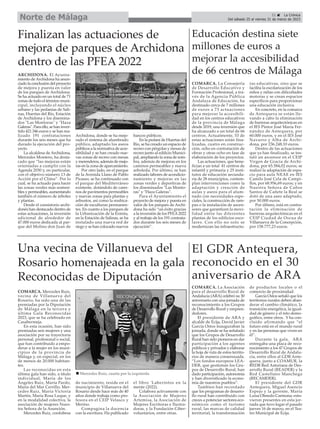 21 ç La Crónica
Del sábado 25 al viernes 31 de marzo de 2023
Norte de Málaga
Educación destina siete
millones de euros a
mejorar la accesibilidad
de 66 centros de Málaga
COMARCA. La Consejería
de Desarrollo Educativo y
Formación Profesional, a tra-
vés de la Agencia Pública
Andaluza de Educación, ha
destinado cerca de 7 millones
de euros a 73 actuaciones
para mejorar la accesibili-
dad en los centros educativos
de la provincia de Málaga
desde 2019, una inversión que
ha alcanzado a un total de 66
centros. Actualmente, 53 de
estas actuaciones están fina-
lizadas, cuatro en construc-
ción, ocho en contratación de
obras y otras ocho en fase de
elaboración de los proyectos.
Las actuaciones, que bene-
fician a un total 41 centros de
infantil y primaria y 25 insti-
tutos de educación secunda-
ria de 28 municipios, contem-
plan intervenciones como la
adaptación y creación de
aulas y aseos para el alum-
nado con necesidades espe-
ciales, la construcción de ram-
pas o la instalación de ascen-
sores que garanticen la movi-
lidad entre las diferentes
plantas de los edificios esco-
lares. Con ello no solo se
modernizan las infraestructu-
ras educativas, sino que se
facilita la escolarización de los
niños y niñas con dificultades
motoras y se crean espacios
específicos para proporcionar
una educación inclusiva.
En concreto, en la comarca
de Antequera se están lle-
vando a cabo la eliminación
de barreras arquitectónicas en
el IES Pintor José María Fer-
nández de Antequera, por
60.000 euros, y en el IES José
Navarro y Alba de Archi-
dona, por 236.248,10 euros.
Dentro de las actuaciones
que ya han finalizado, se ins-
taló un ascensor en el CEIP
Virgen de Gracia de Archi-
dona, por 65.584,02 euros; se
realizó la adaptación de espa-
cio para aula NEAE en IES
Camilo José Cela de Campi-
llos, por 68.956,69 euros; y en
Nuestra Señora de Caños
Santos de Cañete la Real se
dotó de una aseo adaptado,
por 50.000 euros.
Por último, está en contra-
tación la eliminación de
barreras arquitectónicas en el
CEIP Ciudad de Oscua de
Villanueva de la Concepción,
por 158.777,23 euros.
COMARCA. Mercedes Ruiz,
vecina de Villanueva del
Rosario, ha sido una de las
premiadas por la Diputación
de Málaga en la tercera y
última Gala Reconocidas
2023, que se ha celebrado en
Casabermeja.
En esta ocasión, han sido
premiadas seis mujeres y una
asociación por su trayectoria
personal, profesional o social,
que han contribuido a empo-
derar a la mujer en los muni-
cipios de la provincia de
Málaga y, en especial, en los
de menos de 20.000 habitan-
tes.
Las reconocidas en esta
última gala han sido, a título
individual, María de los
Ángeles Ruiz, María Pardo,
María del Mar Cerrillo, Mer-
cedes Ruiz, María Victoria
Martín, María Rosa Luque, y
en la modalidad colectiva, la
asociación de mujeres Nues-
tra Señora de la Asunción.
Mercedes Ruiz, cordobesa
de nacimiento, reside en el
municipio de Villanueva del
Rosario desde hace más de 40
años donde trabaja como pro-
fesora en el CEIP Velasco y
Merino.
Compagina la docencia
con la escritura. Ha publicado
el libro 'Laberintos en la
mente (2022).
Colabora activamente con
la Asociación de Mujeres
Artemisa, la Asociación de
Mujeres Escritoras e Ilustra-
doras, y la Fundación Ciber-
voluntarios, entre otras.
Una vecina de Villanueva del
Rosario homenajeada en la gala
Reconocidas de Diputación
ARCHIDONA. El Ayunta-
miento deArchidona ha anun-
ciado la conclusión del proyecto
de mejora y puesta en valor
de los parques de Archidona.
Se ha actuado en un total de 71
zonas de todo el término muni-
cipal, incluyendo el núcleo
urbano y las pedanías de Sali-
nas, Huertas del Río, Estación
de Archidona y los disemina-
dos "Las Montoras" y "Haza
Galeras". Para ello, se han inver-
tido 421.346 euros y se han rea-
lizado 191 contrataciones
durante los seis meses que ha
durado la ejecución del pro-
yecto
La alcaldesa de Archidona,
Mercedes Montero, ha desta-
cado que “las mejoras están
orientadas a cumplir con la
Agenda 2030 y, en particular,
con el objetivo número 13 de
Acción por el Clima”. Por lo
cual, se ha actuado para hacer
las zonas verdes más sosteni-
bles y permeables, aumentando
también el número de árboles
y plantas.
Desde el consistorio archi-
donés han destacado dentro de
estas actuaciones, la inversión
adicional de alrededor de
47.000 euros dedicada al par-
que del Molino don Juan de
Archidona, donde se ha mejo-
rado el sistema de alumbrado
público, adaptado los aseos
públicos a la normativa de acce-
sibilidad y se han creado nue-
vas zonas de recreo con mesas
y merenderos, además de mejo-
ras en la zona de aparcamiento.
Por otro lado, en el parque
de la Avenida Llano de Pablo
Picasso, se ha continuado con
el parque del Mediterráneo
existente, dotándolo de cami-
nos de pavimentos permeables
y nuevas zonas para plantas y
arbustos, así como la reubica-
ción de esculturas permanen-
tes. En cuanto a los parques de
la Urbanización de la Ermita,
en la Estación de Salinas, se ha
instalado una nueva red de
riego y se han colocado nuevos
bancos públicos.
En la pedaní de Huertas del
Río, se ha creado un espacio de
recreo con pérgolas y mesas de
recreo junto al edificio Munici-
pal, ampliando la zona de som-
bra, además de mejoras en los
caminos permeables y nueva
arboleda. Por último, se han
realizado labores de acondicio-
namiento y mejoras en las
zonas verdes y deportivas de
los diseminados "Las Monto-
ras" y "Haza Galeras".
Para el Ayuntamiento el
proyecto de mejora y puesta en
valor de los parques de Archi-
dona ha sido “un éxito gracias
a la inversión de los PFEA2022
y al trabajo de los 191 contrata-
dos durante los seis meses de
ejecución”.
Finalizan las actuaciones de
mejora de parques de Archidona
dentro de las PFEA 2022
El GDR Antequera,
reconocido en el 30
aniversario de ARA
COMARCA. La Asociación
para el desarrollo Rural de
Andalucía (ARA) celebró su 30
aniversario con una jornada de
reconocimiento a los Grupos
de Desarrollo Rural y empren-
dedores.
El presidente de ARA y
alcalde de Écija, David Javier
García Ostos inauguraban la
jornada, donde se ha señalado
que los Grupos de Desarrollo
Rural han sido pioneros en dar
participación a los agentes
públicos y privados y elaborar
la hoja de ruta de estos territo-
rios de manera consensuada.
“Los fondos europeos LEA-
DER, que gestionan los Gru-
pos de Desarrollo Rural, han
dado participación, autonomía
y han diversificado la econo-
mía de nuestros pueblos”.
Tambien han recordado
que los programas de desarro-
llo rural han contribuido con
creces a potenciar sectores eco-
nómicos como el turismo
rural, las marcas de calidad
territorial, la transformación
de productos locales o el
comercio de proximidad.
García Ostos señaló que los
territorios rurales deben aban-
derar el cambio climático, la
transición energética, la igual-
dad de género y el reto demo-
gráfico, entre otros. Y ha con-
cluido afirmando que “el
futuro está en el mundo rural
y en las personas que viven en
él”.
Durante la gala, ARA
entregaba una placa de reco-
nocimiento a los 47 Grupos de
Desarrollo Rural de Andalu-
cía, entre ellos al GDR Ante-
quera, junto a COAMUR, la
REDR Red Asturiana de Des-
arrollo Rural (READER) y la
Red Castellano Manchega
(RECAMDER).
El presidente del GDR
Antequera, Miguel Asencio
Espejo y la gerente, María
Luisa Olmedo Carmona, estu-
vieron presentes en esta jor-
nada que tuvo lugar el pasado
jueves 16 de marzo, en el Tea-
tro Municipal de Écija.
n Mercedes Ruiz, cuarta por la izquierda
 