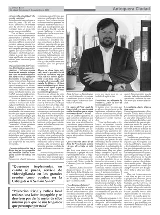 en hay en la actualidad? ¿Se
prevén cambios?
Actualmente hay en torno a
unos 50, pero la FEMP nos
marca la necesidad de tener
unos 62 efectivos. Vamos a
trabajar para el aumento
según nos permita la ley.
Por un lado, queremos
sacar otro concurso-oposición
para ampliar la plantilla en lo
que nos permita la oferta de
empleo público municipal;
por otro, vamos a intentar tra-
bajar en alguna Comisión de
Servicio para que venga algún
agente que quiera estar en
Antequera sin tener que des-
plazar a algún agente que
haya aquí hasta otro ayunta-
miento, pues buscamos ganar
no perder.
El equipamiento de Protec-
ción Civil también está refor-
zándose. ¿Se baraja nueva
dotación de material o dispo-
nen ya de los medios adecua-
dos para efectuar cualquier
dispositivo o emergencia?
Como hemos visto, disponen
de material para cualquier
tipo de emergencia: incen-
dios, atención para cuestiones
sanitarias, atención humani-
taria o para hacer frente a una
DANA aunque ojalá no ten-
gamos que verlo de nuevo.
Nuestra pretensión es
adquirir un remolque que
facilite el traslado del mate-
rial para este tipo de necesi-
dades y, evidentemente, ire-
mos adaptando el material
anualmente a las nuevas nece-
sidades que vayan surgiendo
o a las nuevas tecnologías que
van apareciendo. De hecho, se
ha adquirido una aplicación
para mejorar los servicios de
Protección Civil que próxima-
mente estará en marcha.
Hemos tenido también el
ofrecimiento para contar con
un perro de búsqueda en caso
de pérdidas, por lo que se está
barajando la posibilidad de
realizar un convenio con el
que disponer de ese perro
preparado.
¿Cuántos voluntarios hay, a
día de hoy, en la Agrupación
de Protección Civil de Ante-
quera y cómo se trabaja con
ellos?
Es superior a las 40 personas
voluntarias más el técnico que
tenemos en el propio Ayunta-
miento. Son personas que
voluntariamente prestan su
tiempo y es un servicio ciuda-
dano que puede parecer que
no está, pero lo está y ayuda
a que cualquier evento se
desarrolle con la mayor nor-
malidad posible.
La coordinación con los
voluntarios es sencilla y esta-
mos conectados a diario por
teléfono, permitiendo así que
estén actualizadas todas las
cuestiones que podemos ir
mejorando o que hay que ir
desarrollando. Además, nos
reunimos habitualmente con
la parte técnica, con el presi-
dente o con los jefes de sec-
ción y ya he podido tener una
reunión con los propios
voluntarios.
Ahora, en plena época esti-
val y con la probabilidad
mayor de incendios, hay que
estar aún más atentos a posi-
bles incendios como, por
ejemplo, el ocasionado en el
paraje La Hiedra. ¿Cómo
están trabajando para hacer
frente a esta época y que no
se tengan que lamentar
incontables pérdidas?
Nosotros en el mes de julio
presentamos un campaña de
concienciación en dos senti-
dos: uno, sobre los golpes de
calor y temas de salud que
puedan derivar de las altas
temperaturas; y, otro, en
materia de incendios, ya que
sabemos perfectamente que
al no llover hay mayor seque-
dad, hay mayores temperatu-
ras y hay que tener, por tanto,
muchísimo mas cuidado del
habitual por lo que evidente-
mente se ha hecho una cam-
paña preventiva.
La población también ha
respondido; esto no solo es
una cuestión de la adminis-
tración, sino también de la
población, que hasta el día de
hoy está respondiendo de
forma muy cabal y vemos que
gracias a ella no tenemos que
lamentar grandes perdidas de
masa arbórea en nuestra ciu-
dad.
Nosotros seguimos tra-
bajando y seguramente poda-
mos hacer unos anuncios pró-
ximamente, ya que desde el
Área de Nuevas Tecnologías
se está trabajando en nuevas
cuestiones que se darán a
conocer para el tema de con-
trol de incendios.
En cuanto al Plan Local de
Seguridad, ¿se continuará
con la dinámica que se viene
realizando hasta la fecha?
Hay un cambio legislativo, así
que todos los subplanes que
componen ese plan van a
tener que verse modificados;
ya estamos preparándonos
para que en el momento que
salga el reglamento que de-
sarrolla esa ley lo dotemos de
esos cambios y estemos total-
mente adaptados a la nueva
legislación.
Centrándonos ahora en el
Área de Presidencia, ¿cómo
va a ser el trabajo en este
área?
Ahí hay una vinculación
directa con la propia Alcaldía
y principalmente es la orga-
nización de los órganos cole-
giados del Ayuntamiento
como es el Pleno, Junta de
Gobierno, Junta de Portavo-
ces, etc.
Además, habrá una coor-
dinación lógica en la activi-
dad diaria de la Alcaldía con
el resto de áreas y siempre
evidentemente bajo el mando
del Alcalde y las indicaciones
que vaya realizando.
¿Y en Régimen Interior?
Está muy vinculado a mate-
ria de personal. En este tipo
de área lo fundamental es la
coordinación entre todas las
áreas para que el Ayunta-
miento dé una sensación de
unidad. Es decir, que haya
una unidad en el servicio y
una línea de proceder, que va
a ser exactamente la misma,
pero en cada una en su
ámbito de aplicación.
Por último, está al frente de
Personal, ¿cuál va a ser el
funcionamiento?
El primer reto, y yo creo que
es el más importante de la
legislatura, es finalizar el pro-
ceso de estabilización, en el
que más de un centenar de
trabajadores están implica-
dos.
Ya se ha designado el tri-
bunal, así como el listado
definitivo de admitidos y
excluidos, y de aquí a abril del
año que viene queremos ter-
minar con los procesos selec-
tivos en este aspecto. Una vez
finalizado ese proceso de esta-
bilización, que pondrá fin a la
interinidad de ese centenar de
trabajadores, seguiremos tra-
bajando en la subsanación de
lo que ocurre cuando hay
jubilaciones. Hay una plan-
tilla ya envejecida, que ha tra-
bajado muchos años por esta
ciudad en el Ayuntamiento
pero que también tiene su
merecido descanso, y tene-
mos que reforzar ese servicio
para que no se vea mermado.
Entonces, vamos a sacar una
oposiciones próximamente de
unos 9 administrativos, 3
auxiliares administrativos, 3
servicios operativos, un inge-
niero para tema de Activida-
des y vamos a seguir traba-
jando para ampliar la dota-
ción jurídica del Ayunta-
miento con algún técnico de
administración general y nue-
vas necesidades que van a ir
surgiendo y vamos a ir aten-
diendo.
Todo esto sería para el pri-
mer año de legislatura porque
después, evidentemente,
vamos a seguir sacando nue-
vos procesos selectivos para
que el Ayuntamiento pueda
atender todas las necesidades
que vienen y más con los nue-
vos retos que se marca la ciu-
dad.
Le gustaría añadir alguna
otra cosa...
Dar mi agradecimiento a Pro-
tección Civil y Policía local
por la labor que realizan, que
es una labor impagable. Creo
que a la ciudadanía hay que
concienciarla de que son per-
sonas que están ahí para tra-
bajar por nosotros y que se
desviven para dar lo mejor de
ellos con el objetivo de que no
nos tengamos que preocupar
por nada.
También me gustaría agra-
decer a los trabajadores muni-
cipales: que Antequera sea
una ciudad limpia es gracias
a los trabajadores municipa-
les; que Antequera tenga unos
jardines bonitos es gracias a
los trabajadores municipales;
que Antequera tenga un pro-
blema eléctrico y se puede
disponer de servicio rápida-
mente es gracias a los trabaja-
dores municipales... Hay que
ver lo positivo en todo lo que
dan por nosotros y es de agra-
decer toda la labor que reali-
zan.
Que un Ayuntamiento
vaya bien es por un buen
Equipo de Gobierno, pero
también por todo ese capital
humano que hay detrás, ya
que sin ellos sería imposible.
Por tanto, el agradecimiento
a todas esas personas que
hacen posible tener este
Ayuntamiento en funciona-
miento y en marcha para tra-
bajar por los retos que nos
marca el futuro, que son
muchos, y por trabajar por
el presente de la ciudad y por
todas las personas.
Antequera Ciudad
La Crónica 18
Del sábado 9 al viernes 15 de septiembre de 2023
ç
“Protección Civil y Policía local
realizan una labor impagable y se
desviven por dar lo mejor de ellos
mismos para que no nos tengamos
que preocupar por nada”
“Queremos implementar, en
cuanto se pueda, servicio de
videovigilancia en los grandes
eventos como pueden ser la
Cabalgata o la Semana Santa”
 