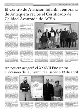 Antequera Ciudad
La Crónica 14
Del sábado 2 al viernes 8 de marzo de 2024
ç
Antequera acogerá el XXXVII Encuentro
Diocesano de la Juventud el sábado 13 de abril
ANTEQUERA. Antequera
acogerá el XXXVII Encuentro
Diocesano de la Juventud el
próximo sábado 13 de abril,
tal y como ha anunciado la
concejal delegada de Juven-
tud, Marta González, en una
rueda de prensa en la que ha
estado acompañada por el
padre Fran Ruiz, en represen-
tación de la Diócesis de
Málaga, y Carmen García,
encargada de juventud del
arciprestazgo antequerano.
Cada año, el tercer
domingo de Pascua, la Dióce-
sis convoca a los jóvenes a un
encuentro diocesano en el que
jóvenes de todas las parro-
quias, colegios, movimientos,
asociaciones o hermandades
se reúnen bajo un lema para
disfrutar de todo un día de
convivencia, catequesis, refle-
xión y oración.
El objetivo de esta inicia-
tiva será que “todos los jóve-
nes de la Diócesis se encuen-
tren entre ellos y con el Señor,
dando testimonio de la Resu-
rrección”, según ha explicado
el padre Fran Ruiz.
Será una actividad multi-
tudinaria que prevé contar
con un millar de jóvenes pro-
cedentes de toda la provincia
de Málaga y también de Gra-
nada. “Llega con el lema 'Los
que esperan al señor, caminan
sin cansarse'”, ha concretado.
A lo largo de la jornada se
celebrará una eucaristía y se
desarrollarán talleres e inicia-
tivas en las que colaborarán
colectivos como Prolibertas,
Proyecto Humano o diferen-
tes cofradías de Antequera.
Habrá espacio también para
la música, con grupos mala-
gueños y antequeranos, y el
ocio, además de servicio de
barra a cargo de los volunta-
rios del Comedor Social de
Antequera de la Asociación
Casas de Asís.
El encuentro arrancará
en el Colegio María Inmacu-
lada con la idea de salir a la
calle y que la eucaristía y con-
ciertos sean en el Paseo Real
a fin de que los antequeranos
puedan ser partícipes.
Marta González ha subra-
yado el hecho de que Ante-
quera se convirtiera en nuevo
reclamo para el desarrollo de
estos eventos de carácter mul-
titudinario, “estando encan-
tados de poder ser anfitriones
como con cualquier otro tipo
de iniciativa que acoja y con-
gregue jóvenes sea de la sen-
sibilidad que sean”.
Del mismo modo, la edil
ha invitado a los jóvenes a
participar en esta cita.
El Centro de Atención Infantil Temprana
de Antequera recibe el Certificado de
Calidad Avanzada de ACSA
ANTEQUERA. El Centro de
Atención Infantil Temprana de
Antequera, que gestiona
EDAUAutismo, ya ha recibido
de forma oficial el Certificado
de Calidad Avanzada, el cual
otorga la Agencia de Calidad
Sanitaria de Andalucía
(ACSA), entidad de la Conse-
jería de Salud y Consumo
encargada de impulsar la cali-
dad y la mejora continua en el
sistema sanitario.
El director de laACSA, José
Ignacio del Río Maza de
Lizana, ha hecho entrega de
este distintivo a la directora de
EDAU, Carolina Parra, y al
gerente de EDAU, Diego Vela
Martín, en un acto celebrado
en el CAIT en el que también
ha estado presente el alcalde
de la ciudad, Manolo Barón, y
los concejales Sara Ríos,
Alberto Arana y María Sierras.
“Una distinción más de
calidad”, se ha congratulado
el regidor, quien ha subrayado
que de ella se van a beneficiar
casi 200 niños.
“Hoy es un día feliz. Aque-
llas voces críticas que dijeron
que nos lo íbamos a cargar,
ahora está la prueba de que no
porque ha recibido el Certifi-
cado de Calidad porque aquí
se trabaja bien y se han
tomado buenas decisiones”, ha
expuesto.
Certificado de Calidad
Con este reconocimiento, el
centro demuestra su compro-
miso con la mejora continua y
la calidad de la asistencia que
presta a los menores con tras-
tornos de desarrollo o que tie-
nen riesgo de presentarlos,
garantizando que su actividad
se ajusta a los estándares de
calidad definidos en el manual
de certificación de la ACSA.
Estos estándares evalúan
aspectos referidos a la organi-
zación de la actividad, la acce-
sibilidad y continuidad de la
atención, los derechos de los
menores y sus familias, o la
seguridad de los procesos.
El certificado acredita la
finalización del proceso de cer-
tificación, culminado con la
obtención del nivel ‘Avan-
zado’, el primero de los tres
niveles del modelo de la
ACSA, que contempla una
progresión desde el ‘Avan-
zado’ al ‘Óptimo’ y al ‘Exce-
lente’.
Según han explicado desde
ACSA, el proceso de certifica-
ción ha permitido detectar y
resolver áreas de mejora e
identificar puntos fuertes del
trabajo del centro en el ámbito
asistencial, de gestión o de
soporte. El equipo evaluador
ha destacado el compromiso
del centro con la cultura de
calidad, reflejado en la implan-
tación de un plan de calidad
con objetivos, indicadores y
sistema de auditorías internas.
Asimismo, se ha puesto en
valor el sistema de registro de
las intervenciones de todos los
profesionales, que permite
seguir la trazabilidad de las
actuaciones, y el acceso a las
encuestas de satisfacción a tra-
vés de códigos QR, que facilita
la participación.
Además, el informe de eva-
luación ha subrayado el alto
grado de satisfacción de las
familias con los profesionales
del centro, valorando su cerca-
nía, el trato y la información
recibida, y las pautas para tra-
bajar en casa.
 
