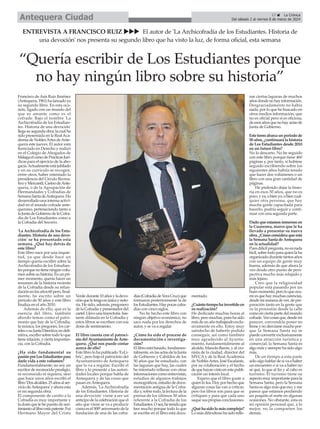 17 ç La Crónica
Del sábado 2 al viernes 8 de marzo de 2024
Antequera Ciudad
Francisco de Asís Ruiz Jiménez
(Antequera,1961)halanzadoya
su segundo libro. En esta oca-
sión, ligado con un mundo del
que es amante como es el
cofrade. Bajo el nombre 'La
Archicofradía de los Estudian-
tes. Historia de una devoción'
llegasusegundaobra,lacualha
sido presentada en la RealAca-
demia de NoblesArtes deAnte-
quera este jueves. El autor está
licenciado en Derecho y realizó
en el Colegio de Abogados de
MálagaelcursodePracticasJurí-
dicas para el ejercicio de la abo-
gacía.Actualmenteestájubilado
y en su currículo se recogen,
entre otros, haber ostentado la
presidencia del Círculo Recrea-
tivoyMercantil,CasinodeAnte-
quera, o de la Agrupación de
Hermandades y Cofradías de
SemanaSantadeAntequera.Ha
desarrollado una intensa activi-
dad en el mundo cofrade ante-
querano, perteneciendo tanto a
laJuntadeGobiernodelaCofra-
día de Los Estudiantes como a
la Cofradía del Socorro.
'La Archicofradía de los Estu-
diantes. Historia de una devo-
ción' se ha presentado esta
semana. ¿Qué hay detrás de
este libro?
Este libro nace por una inquie-
tud, ya que desde hace un
tiempo quería escribir sobre la
Archicofradía de los Estudian-
tesporquenotieneningúnvolu-
mensobresuhistoria.Enunpri-
mer momento, quería hacer un
resumen de la historia reciente
de la Cofradía desde su refun-
daciónenlosaños60pero,final-
mente, he escrito sobre un
periodo de 50 años y este libro
finaliza en el año 2010.
Además de ello, que es la
esencia del libro, también
abordo temas como el patri-
monio que hay de la Cofradía,
la música, los pregones, los car-
telesosuJuntaDirectiva;endefi-
nitiva, escribo sobre todo lo que
tienerelación,yciertaimportan-
cia, con la Cofradía.
¿Ha sido fundamental su
pasiónporLosEstudiantespara
darle vida a este volumen?
Fundamentalmente; no soy un
escritor de reconocido prestigio,
ni reconocido ni siquiera, sino
que hace unos años escribí el
libro'Dosalcaldes.25añosalser-
vicio deAntequera' y ahora esta
es mi segunda obra.
El componente de cariño a la
Cofradía es muy importante y
la dosis que le he puesto de sen-
timientoallibroestápatente.Fui
Hermano Mayor del Cristo
Verdedurante10añosyladevo-
ciónqueletengoesúnicaynoto-
ria. He sido, además, pregonero
delaCofradíaypresentadordel
cartel.Llevounatrayectoria bas-
tante dilatada en la Cofradía y
estos libros se escriben con esa
dosis de sentimiento.
El libro cuenta con el patroci-
niodelAyuntamientodeAnte-
quera. ¿Qué nos puede contar
acerca de ello?
Este libro lo ha publicado 'ExLi-
bric', pero bajo el patrocinio del
Ayuntamiento de Antequera
que lo va a regalar. Escribí el
libro y lo presenté a las autori-
dades locales porque habla de
Antequera y de las cosas que
pasan enAntequera.
Además, 'La Archicofradía
de los Estudiantes. Historia de
una devoción' viene a ser un
anticipo de la celebración que el
año que viene se va a producir
como es el 500º aniversario de la
fundación de una de las cofra-
días(CofradíadeVeraCruz)que
formaron posteriormente la de
losEstudiantes.Haypocascofra-
días con cinco siglos.
No he hecho este libro con
ningún objetivo económico, no
saco nada por los derechos de
autor, y se va a regalar.
¿Cómo ha sido el proceso de
documentación e investiga-
ción?
El libro está basado, fundamen-
talmente, en las actas de la Junta
de Gobierno y Cabildos de los
50 años que he estudiado, con
las lagunas que hay, las cuales
he intentado rellenar con otras
informacionescomoentrevistas,
estudios de algunos trabajos
monográficos, estudio de docu-
mentación antigua de la Cofra-
día y, sobre todo, la lectura de la
prensa de los últimos 50 años
referente a la Cofradía de los
Estudiantes.Osea,hetenidoque
leer mucho porque todo lo que
se escribe en el libro está docu-
mentado.
¿Cuántotiempohainvertidoen
su realización?
He dedicado muchas horas al
libro,peromuchas,pueshasido
másdeunañotrabajandoexclu-
sivamente en ello. Estoy muy
satisfecho de haberlo podido
conseguir, así como también
muy agradecido al Ayunta-
miento, fundamentalmente al
alcalde, Manolo Barón, y al cro-
nista de la ciudad, director del
MVCA y de la Real Academia
de NoblesArtes, José Escalante,
por su colaboración y el hecho
dequehayanvistoenestapubli-
cación un interés local.
Espero que el libro guste a
quien lo lea. Doy por hecho que
algunas cosas las van a criticar,
pero los libros son para que se
critiquen y para que cada uno
saque sus propias conclusiones.
¿Qué ha sido lo más complejo?
Lo más dificultoso ha sido relle-
nar ciertas lagunas de muchos
añosdondenohayinformación.
Desgraciadamente no había
nada, por lo que he buscado en
otros medios información, que
no es oficial pero sí es oficiosa,
deesosañosquenohayactasde
Junta de Gobierno.
Estetomoabarcaunperiodode
50 años, ¿continuará la historia
de Los Estudiantes desde 2010
en un futuro libro?
No lo descarto. No he seguido
con este libro porque tiene 460
páginas y, por tanto, si hubiese
seguido escribiendo sobre los
siguientes años habría tenido
que hacer dos volúmenes o un
libro con una gran cantidad de
páginas.
He preferido dejar la histo-
ria en esos 50 años, que no es
poco,yya,obienyo,obiencual-
quier otra persona, que hay
mucha gente capacitada para
hacerlo, podría seguir y conti-
nuar con una segunda parte.
Dadoqueestamosinmersosen
la Cuaresma, marco que le ha
llevado a presentar su nueva
obra.¿Cómoconsideraqueestá
la Semana Santa de Antequera
en la actualidad?
Puesdifícilpregunta,noesnada
fácil,sobretodoparaquienlaha
organizado durante tantos años
con un equipo de gente muy
buena, además de que ahora la
veo desde otro punto de pers-
pectiva mucho más relajado y
más lejano.
Creo que la religiosidad
popular está pasando por un
buenmomento,peroloqueocu-
rreesquehaymuchascarencias,
desdemimaneradever,depre-
paración tanto en la gente que
ve la procesión desde la calle
como en cierta parte del mundo
cofrade.Veocosasque,desdemi
parecer, convendría poner en
firmeynodesviarsemuchopor-
que la Semana Santa no se
puedeconvertirexclusivamente
en una atracción turística y
comercial; la Semana Santa es
algo más y siempre ha sido algo
más.
De un tiempo a esta parte
sólo oigo hablar de si va a haber
un encuentro o si va a haber no
sé qué, lo que al fin y al cabo es
turismo. El turismo tiene su
aspecto muy importante para la
Semana Santa, pero la Semana
Santa es algo más que eso, y me
parece que estamos perdiendo
un poquito el norte en algunas
ocasiones. No obstante, esta es
mi opinión personal que, a lo
mejor, no la comparten los
demás.
ENTREVISTA A FRANCISCO RUIZ uuu El autor de 'La Archicofradía de los Estudiantes. Historia de
una devoción' nos presenta su segundo libro que ha visto la luz, de forma oficial, esta semana
“Quería escribir de Los Estudiantes porque
no hay ningún libro sobre su historia”
 
