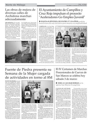 El IV Certamen de Marchas
Procesionales de Cuevas de
San Marcos se celebra hoy
sábado 3 de marzo
CUEVAS DE SAN MAR-
COS. El Ayuntamiento de
Cuevas de San Marcos orga-
niza junto a la Asociación
Musical Maestro Quintana y
con la colaboración de la
Cooperativa Nuestra Señora
del Carmen, la cuarta edición
del Certamen de Marchas
Procesionales.
Hoy sábado tendrá lugar
este evento en la iglesia de
San Marcos Evangelista y
donde se podrá disfrutar de
un pasacalles de forma pre-
via.
Este ya tradicional certa-
men cuevacho, cuenta con la
participación de la Banda de
Música Nuestra Señora de
Gracia de Moclinejo, la
Banda Municipal de Música
de Iznájar y la Asociación
Musical ‘Maestro Quintana
de Cuevas de San Marcos’.
El pasacalles será el que
abrirá esta cuarta edición a
partir de las 19:30 horas,
donde las bandas recorreran
diferentes calles del muni-
cipio saliendo de diferenter
ubicaciones. Desde la calle
San Marcos la Banda de
Música Nuestra Señora de
Gracia de Moclinejo, desde
el ayuntamiento la Banda
Municipal de Música de
Iznájar y desde la calle Cer-
vantes saldrá la Asociación
Musical ‘Maestro Quintana
de Cuevas de San Marcos’.
Las tres bandas se reuni-
rán tras el pasacalles en el
Paseo Federico García Lorca.
Seguidamente, tendrá lugar
la celebración del concierto
de marchas que se realizará
a partir de las 20:00 horas en
la iglesia San Marcos Evan-
gelista.
Fuente de Piedra presenta su
Semana de la Mujer cargada
de actividades en torno al 8M
FUENTE DE PIEDRA. Un año
más, con el objetivo de “alcan-
zar la igualdad plena, efectiva
y real entre hombres y muje-
res”, el Ayuntamiento de
Fuente de Piedra, a través del
Área de Igualdad, pone en
marcha la Semana de la Mujer.
La programación elaborada
con la colaboración de la Aso-
ciación de Mujeres "Amanecer"
y el CEIPSan Ignacio de Fuente
de Piedra tendrá lugar del 4 al
8 de marzo.
El salón de actos del Ayun-
tamiento será el escenario de la
inauguración de esta progra-
mación con motivo del Día
Internacional de la Mujer, a las
18:30 horas. Seguidamente, se
visitará en la Casa de la Cultura
la exposición ‘Mujeres de ayer.
Mujeres de hoy’.
El martes tendrá lugar por
la tarde en la Casa de la Cul-
tura, el taller minitelar tejiendo
nudos en igualdad. El miérco-
les los más pequeños serán los
protagonistas, ya que podrán
disfrutar de el Cuenta cuentos
‘ Ya está bien de tanto cuento’,
en el Salón de actos. Ya el jue-
ves 7, se desarrollará el taller
teórico-práctico sobre el suelo
pélvico para mujeres, de la
mano de la fisioterapeuta
Raquel Delgado, en la Casa de
la Cultura.
El viernes 8 de marzo, el día
comenzará a las 11:00 horas con
la marcha y lectura de mani-
fiesto desde la puerta delAyun-
tamiento. Por la noche, el bro-
che oro a esta Semana dedicada
a la Mujer lo pondrá una cena
homenaje.
Desde elAyuntamiento han
querido dar las gracias a la
Asociación de Mujeres “Ama-
necer” por “el trabajo que rea-
liza para visibilizar el papel
de la mujer durante todo el año.
Sabéis que podéis contar con el
Ayuntamiento para lo que
necesitéis”.
23 ç La Crónica
Del sábado 2 al viernes 8 de marzo de 2024
Norte de Málaga
u HASTA 85 JÓVENES, DE ENTRE 17 Y 29 AÑOS, podrán
beneficiarse de esta iniciativa para mejorar su empleabilidad
u SERÁ A LAS 20:00 HORAS en la
iglesia San Marcos Evangelista
Las obras de mejora de
diversas calles de
Archidona marchan
adecuadamente
ARCHIDONA. El alcalde,
Manuel Almohalla, acompa-
ñado de Julián Morales
Mateo, concejal de Tráfico y
Seguridad Ciudadana, y de
la arquitecta municipal,
Inmaculada Montero, han
supervisado el estado de las
obras de mejora de infraes-
tructuras y pavimentación en
las calles Chorrito, Sor
Ángela de la Cruz y Cuevas
Bajas en la localidad.
Cuenta con una inversión
de 176.000 euros, financiado
por el Plan de Asistencia Eco-
nómica Municipal (PAEM)
2023 de la Diputación de
Málaga.
La actuación tiene un
plazo de ejecución de 6
meses, se centra en la renova-
ción de la pavimentación y
en la implementación de
medidas que faciliten el
acceso y el tránsito que res-
ponde a una demanda de los
vecinos de la zona.
El Ayuntamiento de Campillos y
Cruz Roja impulsan el proyecto
"Aceleradores Go Empleo Juvenil"
CAMPILLOS. La Cruz Roja
presenta en Campillos el
proyecto "Aceleradores GO
empleo juvenil", dirigido a
jóvenes de entre 17 y 29 años
con una duración de un año
en el municipio.
El concejal de Empleo y
Formación, Diego Pérez, y la
Patricia Vallejo, responsable
provincial de programas de
empleo para jóvenes y pro-
gramas para colectivos vul-
nerables de Cruz Roja, han
sido los encargados de pre-
sentar esta iniciativa, desarro-
llada gracias a una convoca-
toria del Fondo Social Euro-
peo.
Se beneficiaran jóvenes de
la localidad de entre 17 y 29
años inscritos al Sistema de
Garantía Juvenil, que se les
dotará de herramientas para
mejorar su empleabilidad y
sus competencias profesiona-
les. para su incorporación al
mercado laboral.
Esto se llevará a cabo a
través de itinerarios de for-
mación para el empleo que
refuerzan sus competencias
digitales, técnicas transversa-
les y técnico profesionales,
facilitando aprendizaje y
adquisición de experiencia en
entornos productivos reales
de trabajo. Las personas inte-
resadas en formar parte de
este proyecto deben dirigirse
a la sede de la Asamblea
Local de Cruz Roja, ubicada
en calle Isaac Peral, junto a
restaurante La Perdiz. En
total se podrán beneficiar
hasta 85 jóvenes de este pro-
yecto.
“Debemos dar las herra-
mientas necesarias a nuestros
jóvenes para su integración
laboral y este proyecto encaja
perfectamente con estos obje-
tivos", afirmaba el concejal de
Empleo y Formación.
 