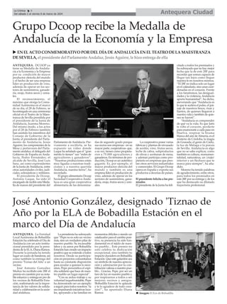 Antequera Ciudad
La Crónica 6
Del sábado 2 al viernes 8 de marzo de 2024
ç
José Antonio González, designado 'Tiznao de
Año por la ELA de Bobadilla Estación en el
marco del Día de Andalucía
ANTEQUERA. La Entidad
Local Autónoma de Bobadilla
Estación ha celebrado el Día de
Andalucía con un acto institu-
cional presidido por la presi-
denta de la ELA, Diana Ramos.
Durante la jornada ha tenido
lugar un izado de banderas, así
como también la entrega del
premio 'Tiznao del Año' a un
vecino.
José Antonio González
Muñoz ha recibido este 28F el
premio en cuestión por su nota-
ble esfuerzo y entrega en pro de
los vecinos de Bobadilla Esta-
ción, reafirmando así la impor-
tancia de los valores de solida-
ridad y colaboración en la socie-
dad andaluza.
La presidenta ha subrayado
que “Pepe no es solo un vecino
más, sino un verdadero pilar de
nuestro pueblo. Su incansable
labor y su amor por Bobadilla
Estación han creado un impacto
positivo que se extiende a todos
nosotros. Desde su participa-
ción en proyectos comunitarios
hasta su constante disposición
para ayudar a quienes lo nece-
sitan, Pepe personifica el espí-
ritu solidario que hace de nues-
tro pueblo un lugar especial”.
“Con su arduo trabajo y su
voluntad inquebrantable, Pepe
ha demostrado ser un ejemplo
a seguir para todos nosotros. Ya
sea impulsando iniciativas loca-
les, apoyando a las familias en
momentos difíciles o siendo un
catalizador para el cambio posi-
tivo, su presencia ha sido fun-
damental en el tejido de nues-
tro pueblo... Este premio no
solo celebra tu dedicación
excepcional, sino también tu
impacto duradero en Bobadilla
Estación. Que este galardón sea
un símbolo de nuestra aprecia-
ción y admiración por tu con-
tribución valiosa a nuestro pue-
blo... Gracias, Pepe, por ser un
faro de luz en nuestro pueblo y
por inspirarnos a todos a ser
mejores vecinos y amigos.
!Bobadilla Estación te aplaude
y te lo agradece de todo cora-
zón!”, ha apuntado Diana
Ramos.
Grupo Dcoop recibe la Medalla de
Andalucía de la Economía y la Empresa
ANTEQUERA. DCOOP ya
tiene su Medalla de Andalu-
cía a la Economía y la Empresa
por su condición de mayor
productor oleícola del mundo
y el hecho de ser una empresa
líder en producción de vino,
además de operar en los sec-
tores de suministros, ganade-
ría, orujo, frutos secos y cerea-
les.
El reconocimiento, el
máximo que otorga la Comu-
nidad Autónoma en el marco
de su día, el 28 de Febrero, se
ha entregado en una ceremonia
oficial en el Teatro de la Maes-
tranza de Sevilla presidida por
el presidente de la Junta de
Andalucía, Juanma Moreno.
Del mismo modo, a los actos
por el 28 de Febrero también
han asistido los miembros del
Consejo de Gobierno de la
Junta; el presidente del Parla-
mento de Andalucía, Jesús
Aguirre; los componentes de la
Mesa y portavoces del Parla-
mento andaluz; el delegado del
Gobierno de España en Anda-
lucía, Pedro Fernández; el
alcalde de Sevilla, José Luis
Sanz, así como expresidentes
de la Junta deAndalucía, entre
otras autoridades civiles, judi-
ciales, eclesiásticas y militares.
El presidente de Dcoop,
Antonio Luque, ha sido el
encargado de recibir esta Meda-
lla de manos del presidente del
Parlamento deAndalucía. Pre-
viamente a recibirla, se ha
expuesto un vídeo donde
Luque ha señalado que el “gran
mérito lo tienen” sus “miles de
agricultores y ganaderos”.
“Nuestras producciones están
muy ligadas a nuestras tradi-
ciones y a nuestra querida
Andalucía, nuestra tierra”, ha
recordado.
El grupo alimentario Dcoop
Sociedad Cooperativa Anda-
luza es una gran cooperativa
alimentaria de las denomina-
das de segundo grado porque
sus socios son empresas - en su
mayor parte, cooperativas- que,
a su vez, tienen como propieta-
rios a 75.000 agricultores y
ganaderos. En términos de pro-
ducción, Dcoop es un auténtico
gigante. Es, por ejemplo, el
mayor productor oleícola del
mundo y también es una
empresa líder en producción de
vino, además de operar en los
sectores de suministros, gana-
dería, orujo, frutos secos y cere-
ales.
La cooperativa posee varias
fábricas y plantas de envasado
de aceites, vino, frutos secos,
leche de cabra, subproductos
de olivar y aceitunas de mesa,
y además participa como pro-
pietario en empresas que pres-
tan otros servicios industriales
y comerciales. El Grupo Dcoop
opera en España y exporta sus
productos a decenas de países.
El presidente felicita a los pre-
miados
El presidente de la Junta ha feli-
citado a todos los premiados y
ha subrayado que no hay mejor
fecha que la de este 28F para
recordar que somos capaces de
llegar tan lejos como llegue
nuestra fe en nosotros mismos.
“El 28F no indica solo un lugar
en el calendario, sino unas coor-
denadas en el corazón. Frente
a los fanatismos, las desigual-
dades y la violencia,Andalucía
aporta humanidad”, ha dicho,
aseverando que “Andalucía es
lo que te acelera el pulso, el pai-
saje de nuestros besos, risas y
llantos, de quienes llegaron a
nuestra vida y también de quie-
nes se fueron”.
“Andalucía es comprender
de qué va la vida. Es que Jaén
te robe el corazón, perderte
para enamorarte a cada paso en
Huelva, respirar la bruma
blanca del aire deAlmería, es el
misterio de Córdoba, la magia
de Granada, el genio de Cádiz,
la luz de Málaga o la poesía
de Sevilla. Andalucía es algo
que no se sabe explicar, como
también es cultura, monumen-
talidad, naturaleza, un 'crujío'
interior y un flechazo que te
marca para siempre”, ha aña-
dido.
Moreno ha tenido palabras
de agradecimiento, entre otros,
para todos los premiados en
este 28F por su entrega y de los
que ha destacado su dilatada
trayectoria profesional.
u EN ELACTO CONMEMORATIVO PORDELDÍADEANDALUCÍAEN ELTEATRO DELAMAESTRANZA
DESEVILLA, el presidente del Parlamento Andaluz, JesúsAguirre, le hizo entrega de ella
n Imagen: El Eco de Bobadilla
 