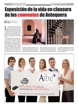 Cultura                                                                                                                                   21      El Efebo
                                                                                                         Del viernes 7 al viernes 14 de diciembre de 2012




Exposición de la vida en clausura
de los conventos de Antequera
   Texto: Mar García
   Imagen: La Crónica

       a Casa Sosegada” es la nueva

L      muestra que expone la sala
       de la Asociación de Fotógra-
fos Antequeranos (AFA) en su sede
de calle Carreteros, antigua Casa
de Cultura, y que se podrá visitar
hasta el día 4 de enero de lunes a
viernes, en horario de 19:30 a 21:00
horas.
   Es un trabajo documental y per-
sonal sobre los seis conventos de
clausura que en 2003 se encontra-
ban habitados en nuestra ciudad.
En el trabajo realizado por el fotó-
grafo antequerano, Alfredo Sotelo,
se recogen imágenes de la vida en
clausura, así como de los espacios     recoge un trabajo realizado a ini-   en el año 2003. Ese mismo año se    en su día, comprometió al Ayunta-
que albergan estos conventos. La       ciativa del Consejo de Europa, con   expuso en el Archivo Histórico de   miento a exponerla de nuevo, y por
exposición, organizada por el          motivo de las Jornadas de patrimo-   Antequera. El corto periodo expo-   fin nueve años después se puede
Ayuntamiento de Antequera,             nio europeo que se llevaron a cabo   sitivo y la gran acogida que tuvo   ver en la Sala AFA.
 