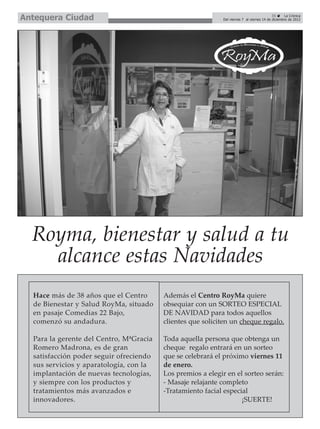 Antequera Ciudad                                                                           35      La Crónica
                                                            Del viernes 7 al viernes 14 de diciembre de 2012




  Royma, bienestar y salud a tu
    alcance estas Navidades
  Hace más de 38 años que el Centro      Además el Centro RoyMa quiere
  de Bienestar y Salud RoyMa, situado    obsequiar con un SORTEO ESPECIAL
  en pasaje Comedias 22 Bajo,            DE NAVIDAD para todos aquellos
  comenzó su andadura.                   clientes que soliciten un cheque regalo.

  Para la gerente del Centro, MªGracia   Toda aquella persona que obtenga un
  Romero Madrona, es de gran             cheque regalo entrará en un sorteo
  satisfacción poder seguir ofreciendo   que se celebrará el próximo viernes 11
  sus servicios y aparatología, con la   de enero.
  implantación de nuevas tecnologías,    Los premios a elegir en el sorteo serán:
  y siempre con los productos y          - Masaje relajante completo
  tratamientos más avanzados e           -Tratamiento facial especial
  innovadores.                                                     ¡SUERTE!
 
