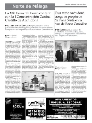 Norte de Málaga
                                                                                                                              Del sábado 16 al viernes 22 de marzo de 2013




La XXI Feria del Perro contará                                                                            Esta tarde Archidona
con la I Concentración Canina                                                                             acoge su pregón de
Castillo de Archidona                                                                                     Semana Santa en la
  LA CITA TENDRÁ LUGAR el próximo 21 de abril a
                                                                                                          voz de Rocío González
partir de las 10.00 horas y podrá participar cualquier persona
acompañada por su perro por un recorrido de 3,6 kilómetros                                                  ESTA SEMANA el alcalde de
                                                                                                          Archidona, Manuel Sánchez, hacía
                                                                                                          entrega a la pregonera de un cuadro de
 Texto: E.R.Madrona                leyenda asegura Jiménez.            premios, el primero de 200         una litografía de Archidona
 Imagen: La Crónica                   El recorrido será de 3,6 kiló-   euros, el segundo de 150 y el
                                   metros y la dificultad es baja.     tercero de 100 euros. El plazo
                                   Se saldrá del aparcamiento del      de entrega de relatos finaliza
                                   antiguo ambulatorio y se rea-       el 10 de abril.
ARCHIDONA. La XXI Feria            lizará un recorrido por el             Por último, este año se cele-
del Perro de Archidona se cele-    recinto amurallado.                 bra la VI edición del Concurso
brará del 3 al 5 de mayo. Una         En el apartado de concurso,      y Exposición Fotográfica sobre
feria que apuesta también por      la novedad es el Concurso de        el Perro. Cuenta con dos cate-
la cultura, ya que cuenta con      Dibujo Infantil "El Mundo del       gorías: infantil de menos de 15
concursos literarios y de foto-    Perro" en el que podrán parti-      años y adultos. En la categoría
grafía y a los que este año se     cipar los alumnos de los cole-      infantil se establecen tres pre-
une uno de dibujo, siendo el       gios San Sebastián y Virgen de      mios consistentes en una
perro el protagonista de ellos.    Gracia. El plazo de entrega de      cámara de fotos y en la catego-
Además en esta edición tendrá      trabajos será hasta el 22 de        ría de adultos hay tres pre-
lugar la I Concentración           abril. Habrá dos premios para       mios, el primero de 250 euros,
Canina Castillo de Archidona.      cada centro educativo y con-        el segundo de 175 y el tercero
Estos concursos fueron presen-     sistirán en mochila con lote de     de 100 euros.
tados el pasado lunes por el       material.                             Además se establece la cate-
primer teniente de alcalde y           Este año el Concurso de         goría de fotografías en el
concejal responsable de la         Relato Corto "El Mundo del          Marco de la Feria del Perro en
Feria del Perro, Francisco Jimé-   Perro" llega a su tercera edi-      la que también hay tres pre-
nez.                               ción y tendrá dos categorías.       mios dotados el primero con
  Jiménez destacó que la Feria     La de menores de 14 años con-       250 euros, el segundo con 175
del Perro cuenta con un            tará con tres premios, que con-     y el tercero con 100 euros.
amplio abanico de actividades      sistirán en mochila con lote de       Los concursantes podrán                                           dedicándose esta semana a la
y que se siguen manteniendo        libros y en la categoría de más     presentar un máximo de tres          Texto: E.R.Madrona             oratoria.
la cuantía económica de los        de 14 años se establecen tres       fotografías.                         Imagen: La Crónica                La pregonera de la Semana
concursos a pesar de la situa-                                                                                                             Santa de 2013 aseguró que es
ción económica. Para Jiménez                                                                                                               una gran responsabilidad y
es fundamental aportar un                                                                                                                  que está viviendo estos
aspecto cultural a esta feria                                                                             COMARCA. El alcalde de           momentos de gran intensi-
que es la más importante que                                                                              Archidona, Manuel Sánchez,       dad.
se celebra en España sobre el                                                                             recibió a la pregonera de la        González está ligada a la
mundo canino.                                                                                             Semana Santa de 2013, Rocío      cofradía del Nazareno y ya
  La gran novedad de este año                                                                             González Tirado. El pregón       pintó en 2005 el cartel anun-
es la I Concentración Canina                                                                              tendrá lugar hoy sábado 16       ciador de la Semana Santa.
Castillo de Archidona que ten-                                                                            de marzo a partir de las 20.00      El alcalde le hizo entrega a
drá lugar el 21 de abril a las                                                                            horas en la Antigua Iglesia de   Rocío de un cuadro de una
diez de la mañana y en la que                                                                             Santo Domingo. El primer         litografía de Archidona.
podrán participar cualquier                                                                               edil compartió unos minutos         En el acto de recepción
persona acompañada de su                                                                                  con la pregonera a quien le      también estuvieron presen-
perro. Durante el recorrido la                                                                            deseó mucha suerte para la       tes el presidente de la Agru-
escuela canina Querqus dará                                                                               jornada de hoy. Rocío Gon-       pación de Cofradías de
nociones sobre adiestramiento                                                                             zález señaló que esta algo       Archidona, Antonio Navarro,
de perros. Con esta actividad                                                                             nerviosa y que el pregón ya      y el concejal de Cultura,
se une naturaleza, historia y       Presentación de las actividades.                                      lo terminó la semana pasada,     Francisco Javier Toro.
 